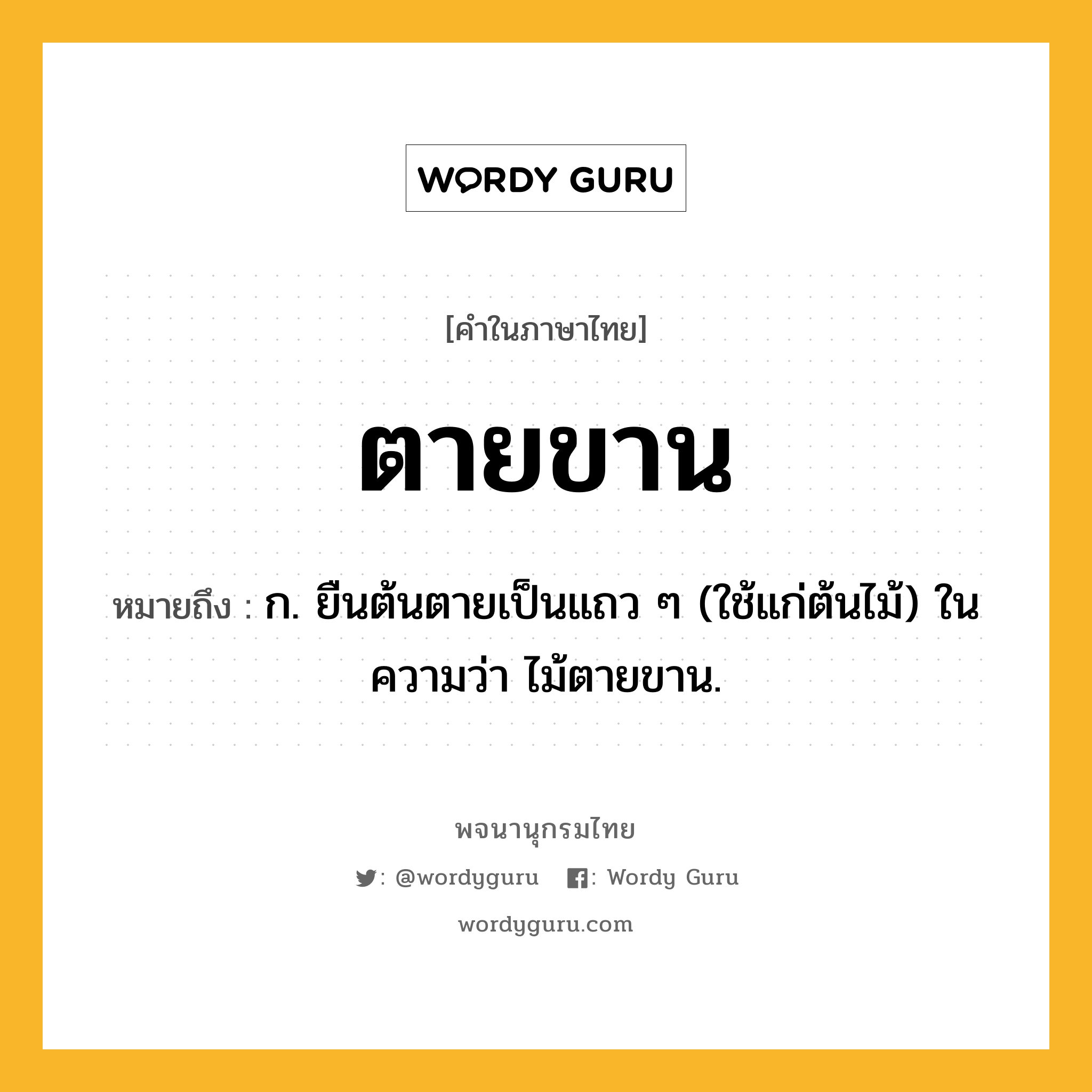 ตายขาน ความหมาย หมายถึงอะไร?, คำในภาษาไทย ตายขาน หมายถึง ก. ยืนต้นตายเป็นแถว ๆ (ใช้แก่ต้นไม้) ในความว่า ไม้ตายขาน.