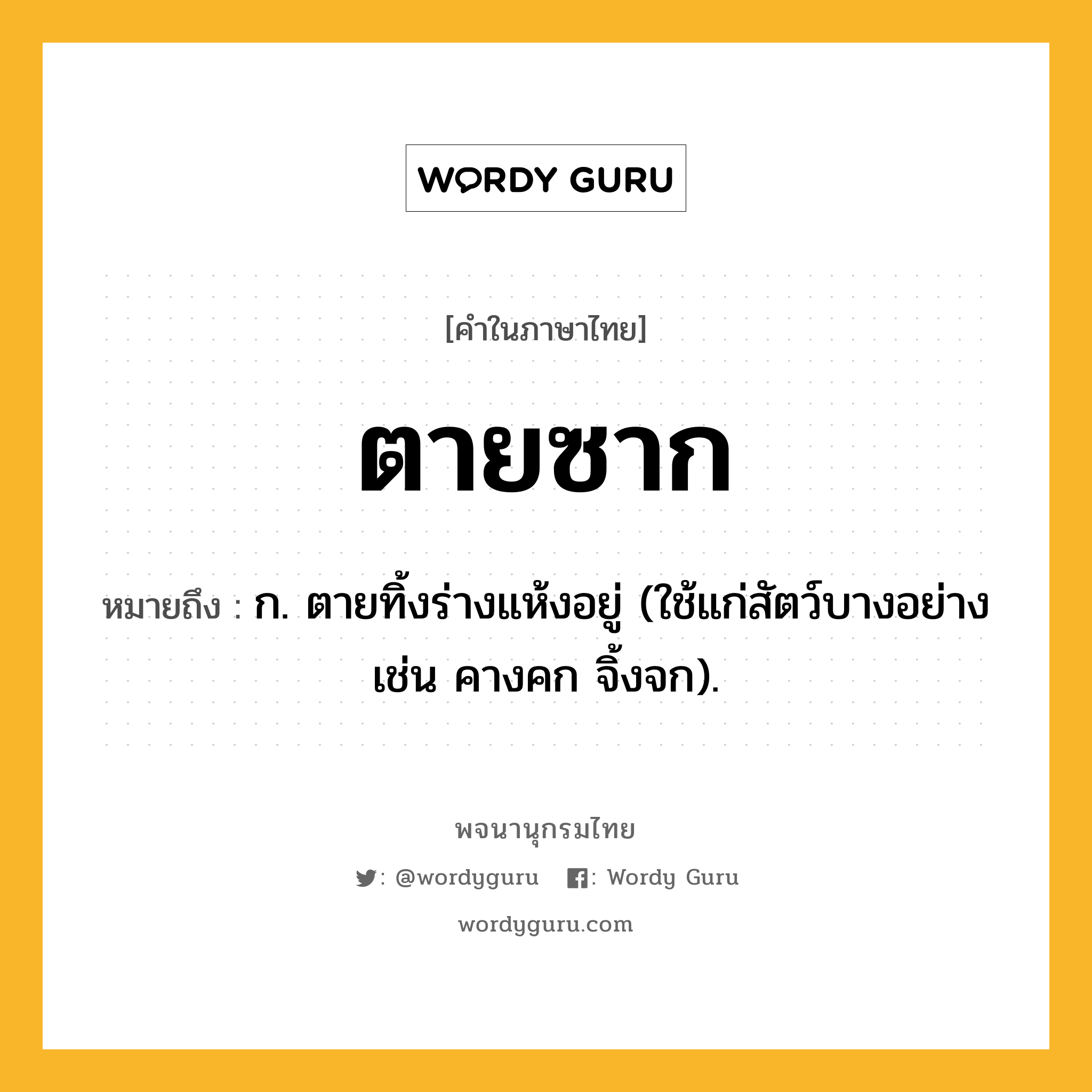 ตายซาก ความหมาย หมายถึงอะไร?, คำในภาษาไทย ตายซาก หมายถึง ก. ตายทิ้งร่างแห้งอยู่ (ใช้แก่สัตว์บางอย่าง เช่น คางคก จิ้งจก).