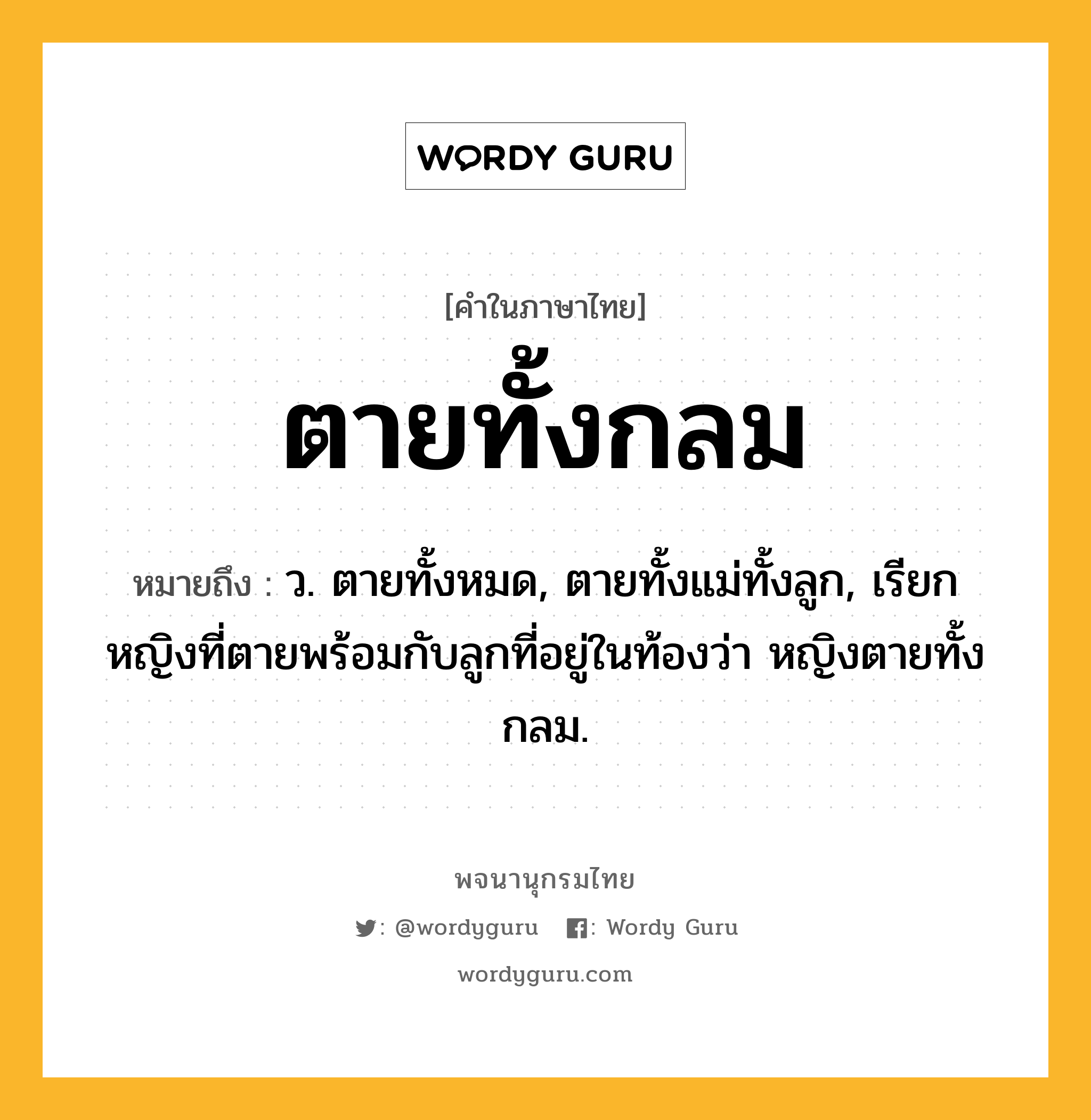 ตายทั้งกลม ความหมาย หมายถึงอะไร?, คำในภาษาไทย ตายทั้งกลม หมายถึง ว. ตายทั้งหมด, ตายทั้งแม่ทั้งลูก, เรียกหญิงที่ตายพร้อมกับลูกที่อยู่ในท้องว่า หญิงตายทั้งกลม.