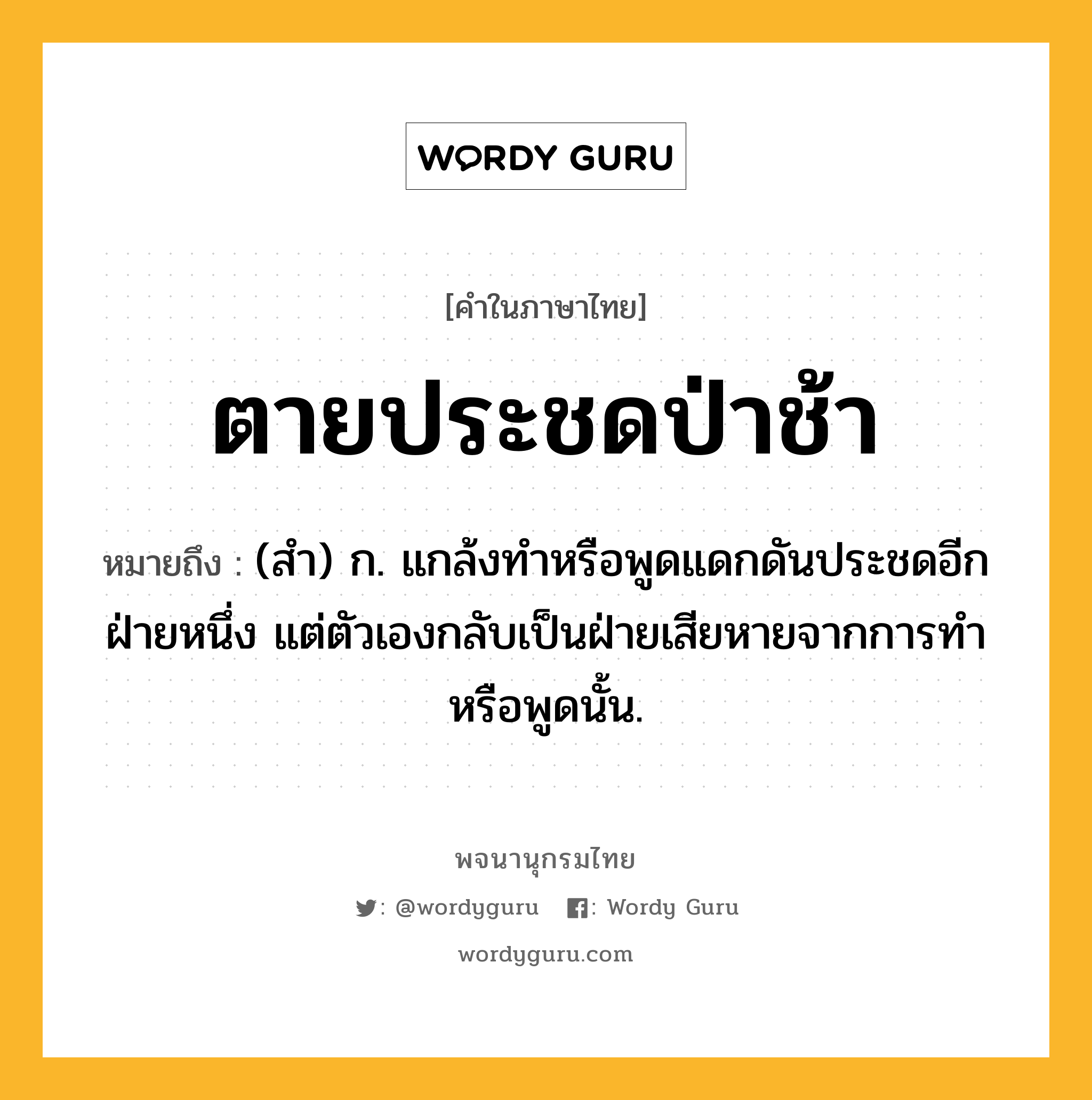 ตายประชดป่าช้า ความหมาย หมายถึงอะไร?, คำในภาษาไทย ตายประชดป่าช้า หมายถึง (สํา) ก. แกล้งทําหรือพูดแดกดันประชดอีกฝ่ายหนึ่ง แต่ตัวเองกลับเป็นฝ่ายเสียหายจากการทําหรือพูดนั้น.