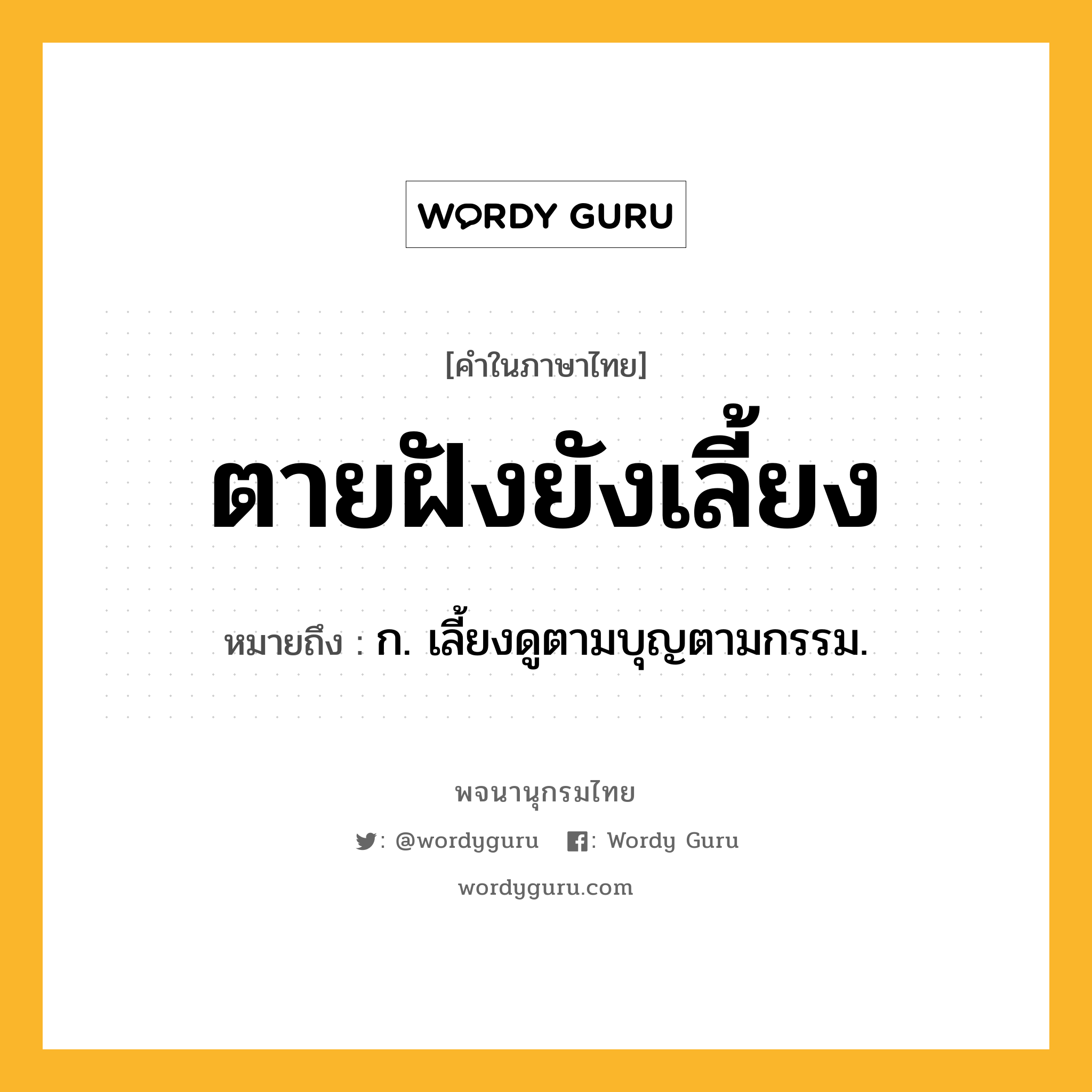 ตายฝังยังเลี้ยง ความหมาย หมายถึงอะไร?, คำในภาษาไทย ตายฝังยังเลี้ยง หมายถึง ก. เลี้ยงดูตามบุญตามกรรม.