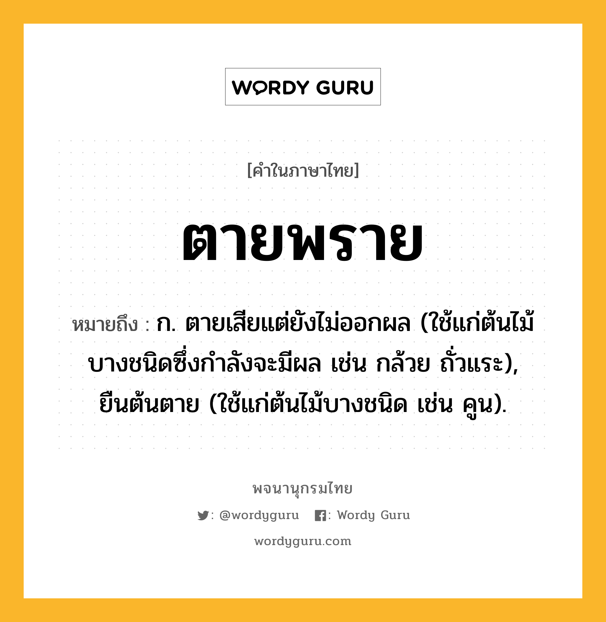 ตายพราย ความหมาย หมายถึงอะไร?, คำในภาษาไทย ตายพราย หมายถึง ก. ตายเสียแต่ยังไม่ออกผล (ใช้แก่ต้นไม้บางชนิดซึ่งกําลังจะมีผล เช่น กล้วย ถั่วแระ), ยืนต้นตาย (ใช้แก่ต้นไม้บางชนิด เช่น คูน).