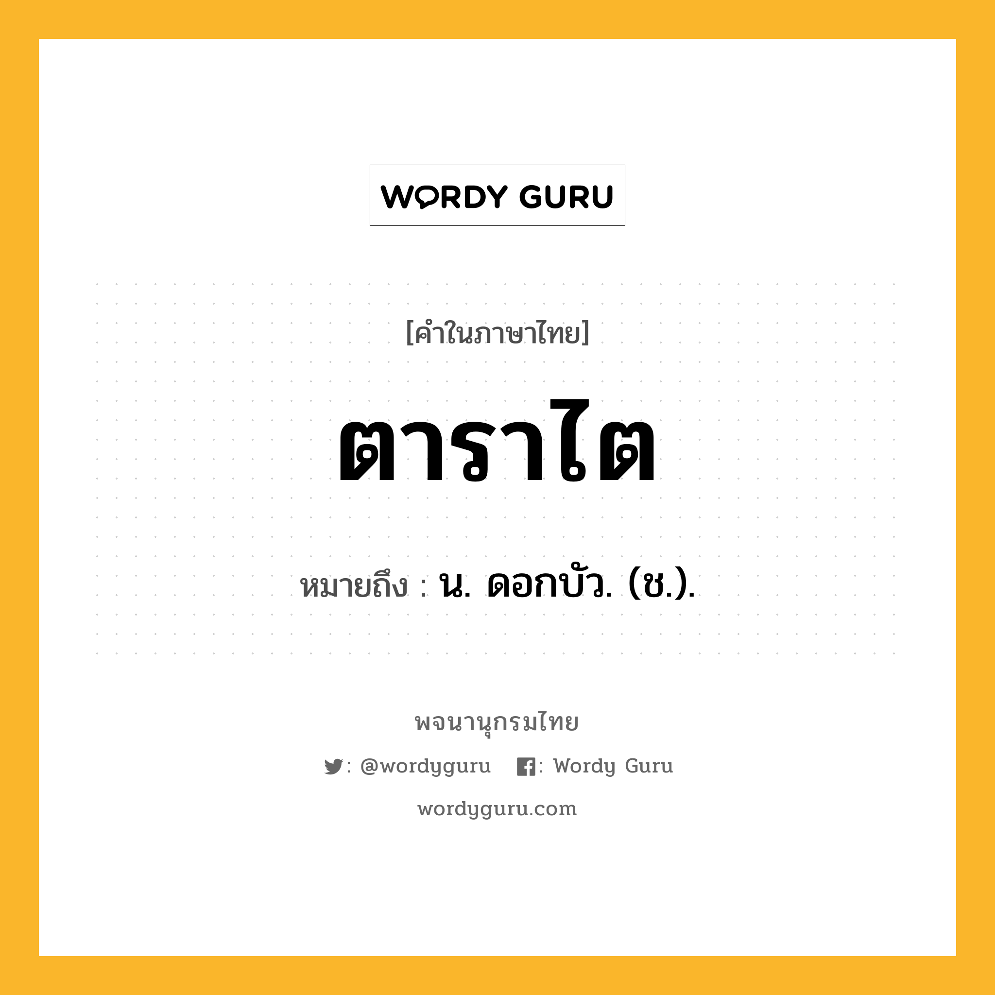 ตาราไต ความหมาย หมายถึงอะไร?, คำในภาษาไทย ตาราไต หมายถึง น. ดอกบัว. (ช.).