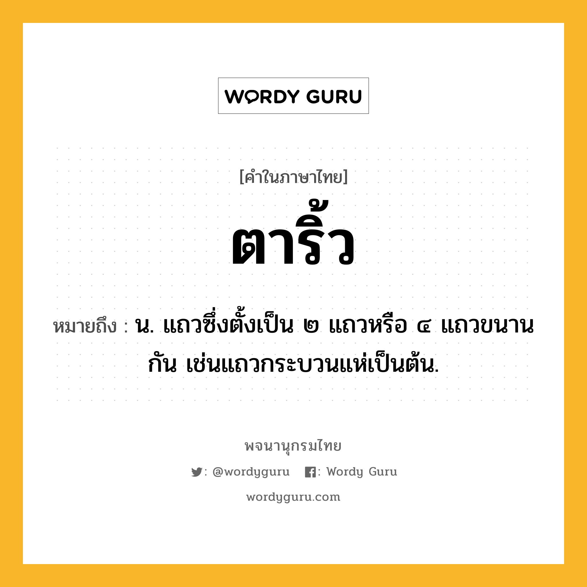 ตาริ้ว ความหมาย หมายถึงอะไร?, คำในภาษาไทย ตาริ้ว หมายถึง น. แถวซึ่งตั้งเป็น ๒ แถวหรือ ๔ แถวขนานกัน เช่นแถวกระบวนแห่เป็นต้น.