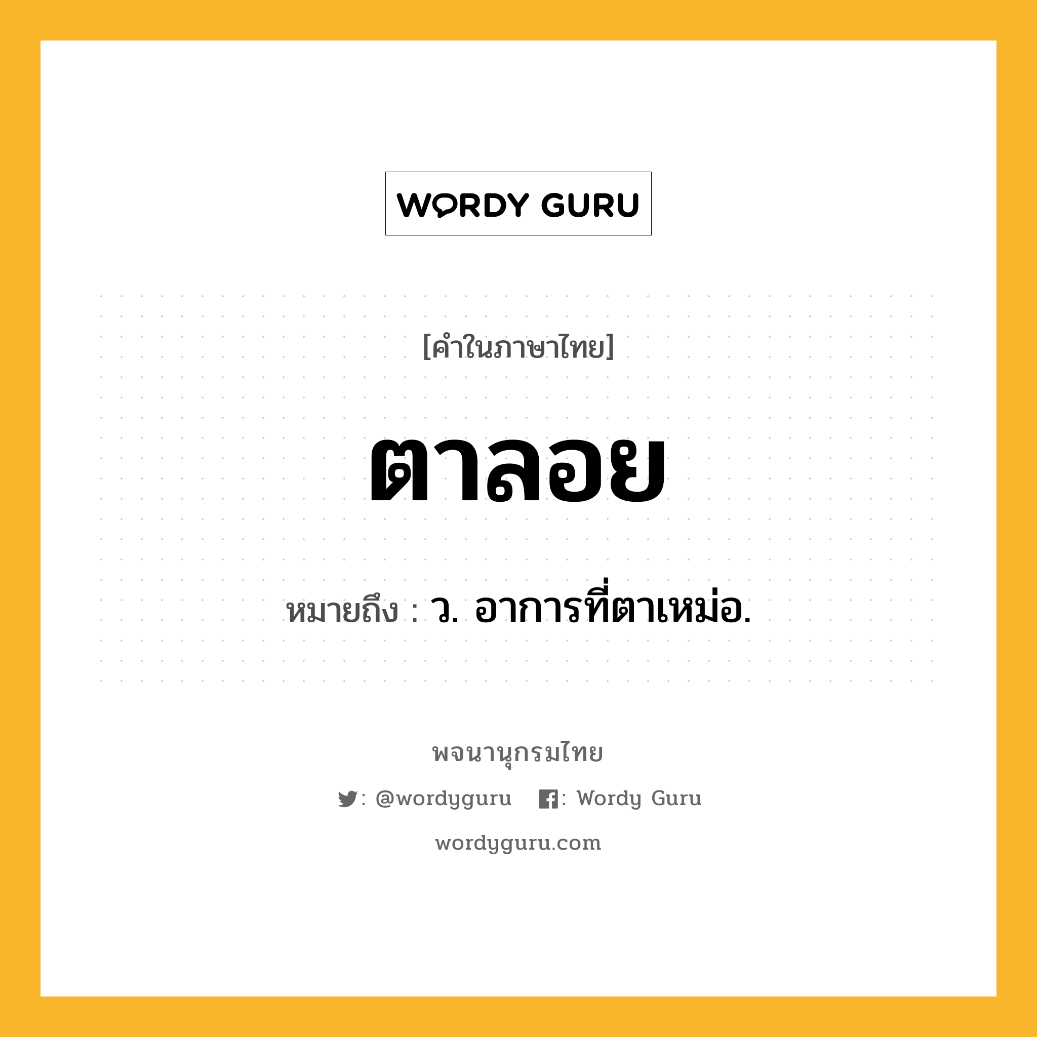 ตาลอย ความหมาย หมายถึงอะไร?, คำในภาษาไทย ตาลอย หมายถึง ว. อาการที่ตาเหม่อ.