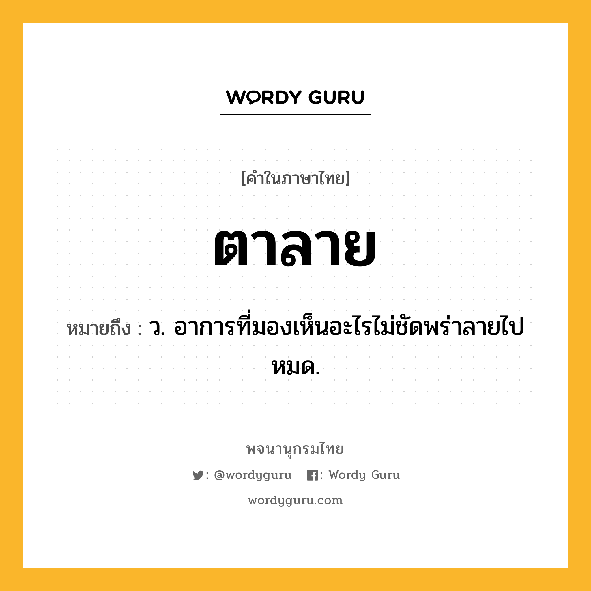 ตาลาย ความหมาย หมายถึงอะไร?, คำในภาษาไทย ตาลาย หมายถึง ว. อาการที่มองเห็นอะไรไม่ชัดพร่าลายไปหมด.