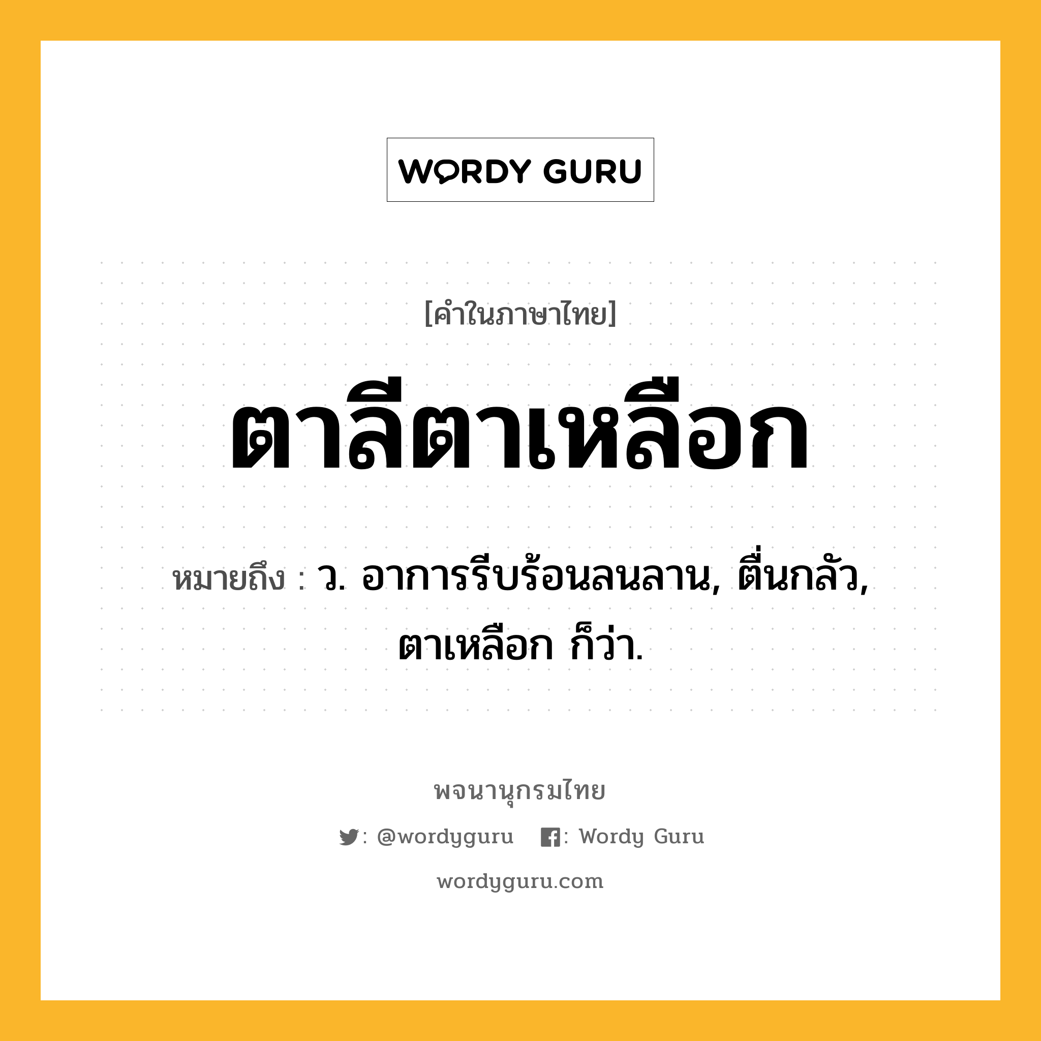 ตาลีตาเหลือก ความหมาย หมายถึงอะไร?, คำในภาษาไทย ตาลีตาเหลือก หมายถึง ว. อาการรีบร้อนลนลาน, ตื่นกลัว, ตาเหลือก ก็ว่า.