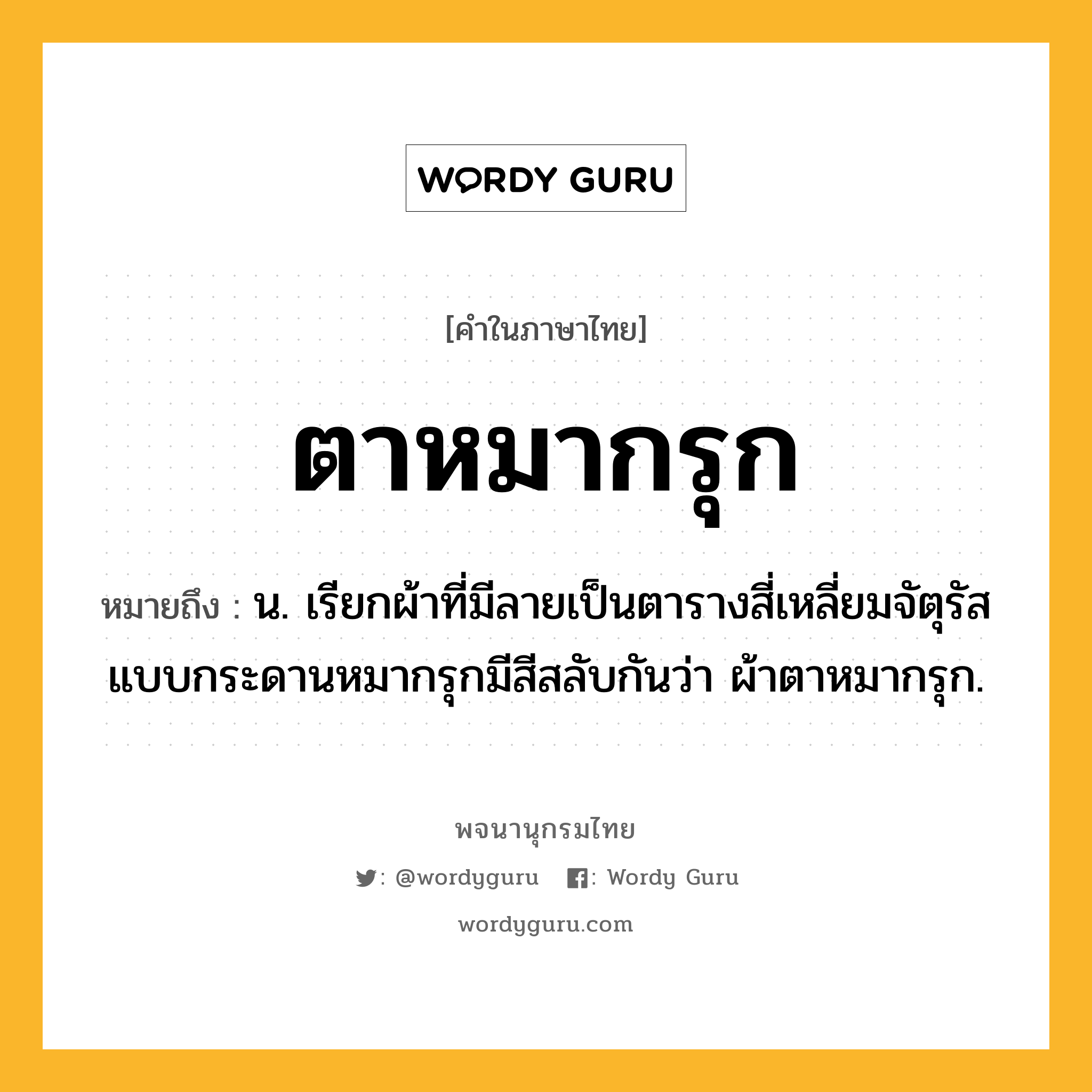 ตาหมากรุก ความหมาย หมายถึงอะไร?, คำในภาษาไทย ตาหมากรุก หมายถึง น. เรียกผ้าที่มีลายเป็นตารางสี่เหลี่ยมจัตุรัสแบบกระดานหมากรุกมีสีสลับกันว่า ผ้าตาหมากรุก.