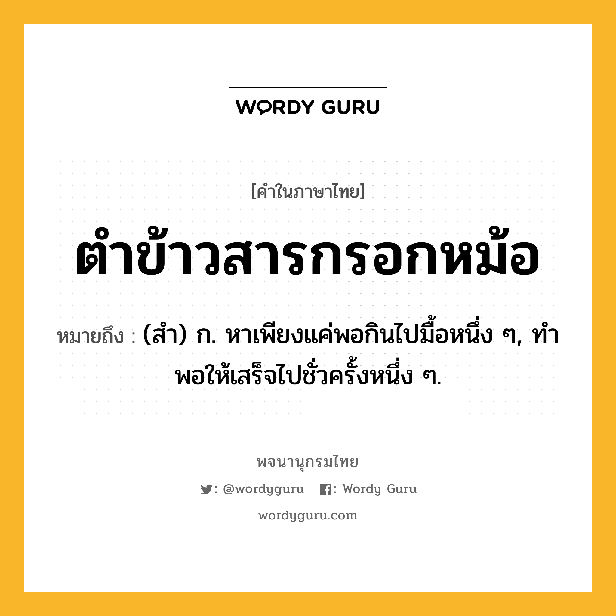 ตำข้าวสารกรอกหม้อ ความหมาย หมายถึงอะไร?, คำในภาษาไทย ตำข้าวสารกรอกหม้อ หมายถึง (สํา) ก. หาเพียงแค่พอกินไปมื้อหนึ่ง ๆ, ทําพอให้เสร็จไปชั่วครั้งหนึ่ง ๆ.