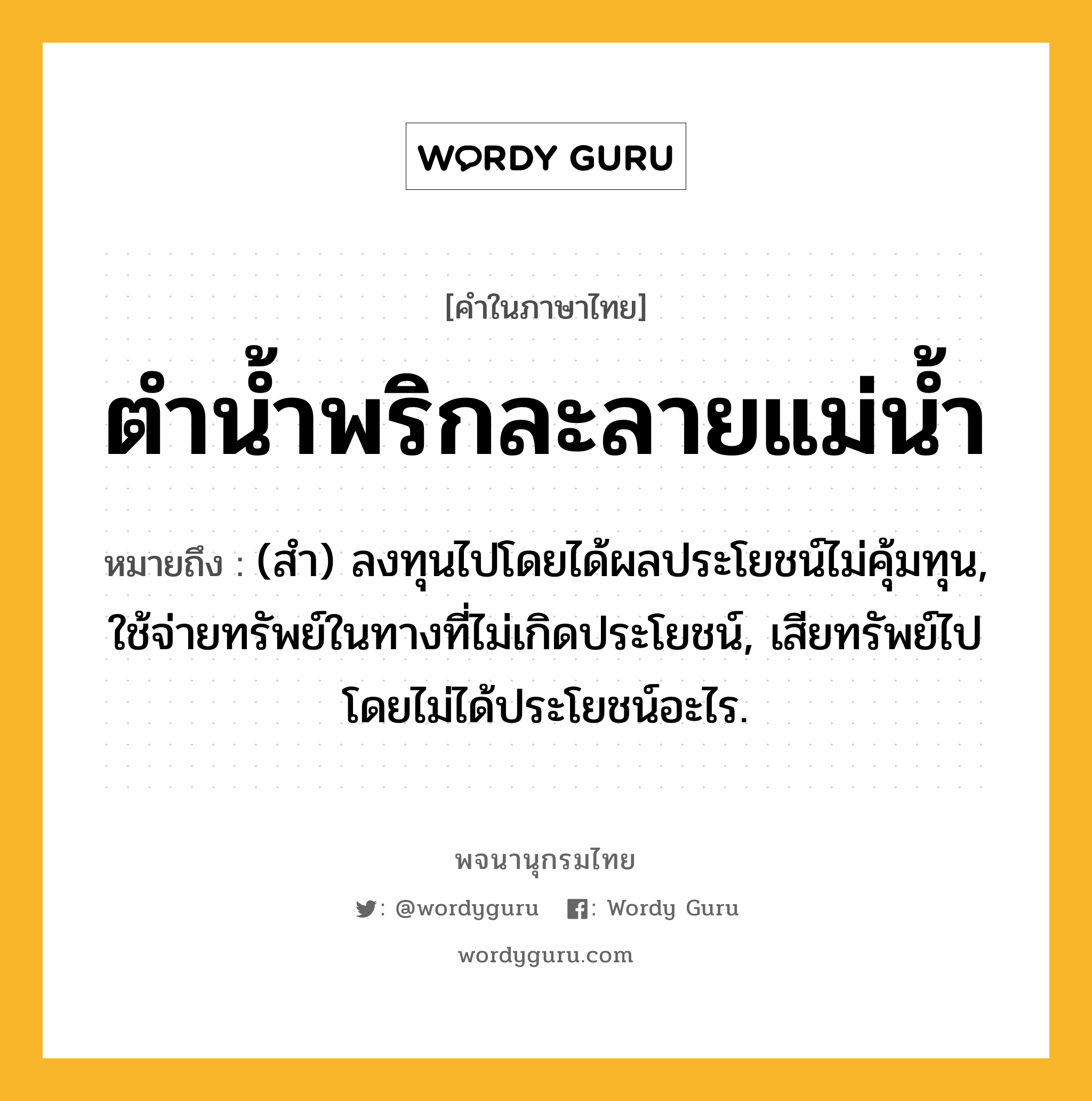 ตำน้ำพริกละลายแม่น้ำ ความหมาย หมายถึงอะไร?, คำในภาษาไทย ตำน้ำพริกละลายแม่น้ำ หมายถึง (สํา) ลงทุนไปโดยได้ผลประโยชน์ไม่คุ้มทุน, ใช้จ่ายทรัพย์ในทางที่ไม่เกิดประโยชน์, เสียทรัพย์ไปโดยไม่ได้ประโยชน์อะไร.