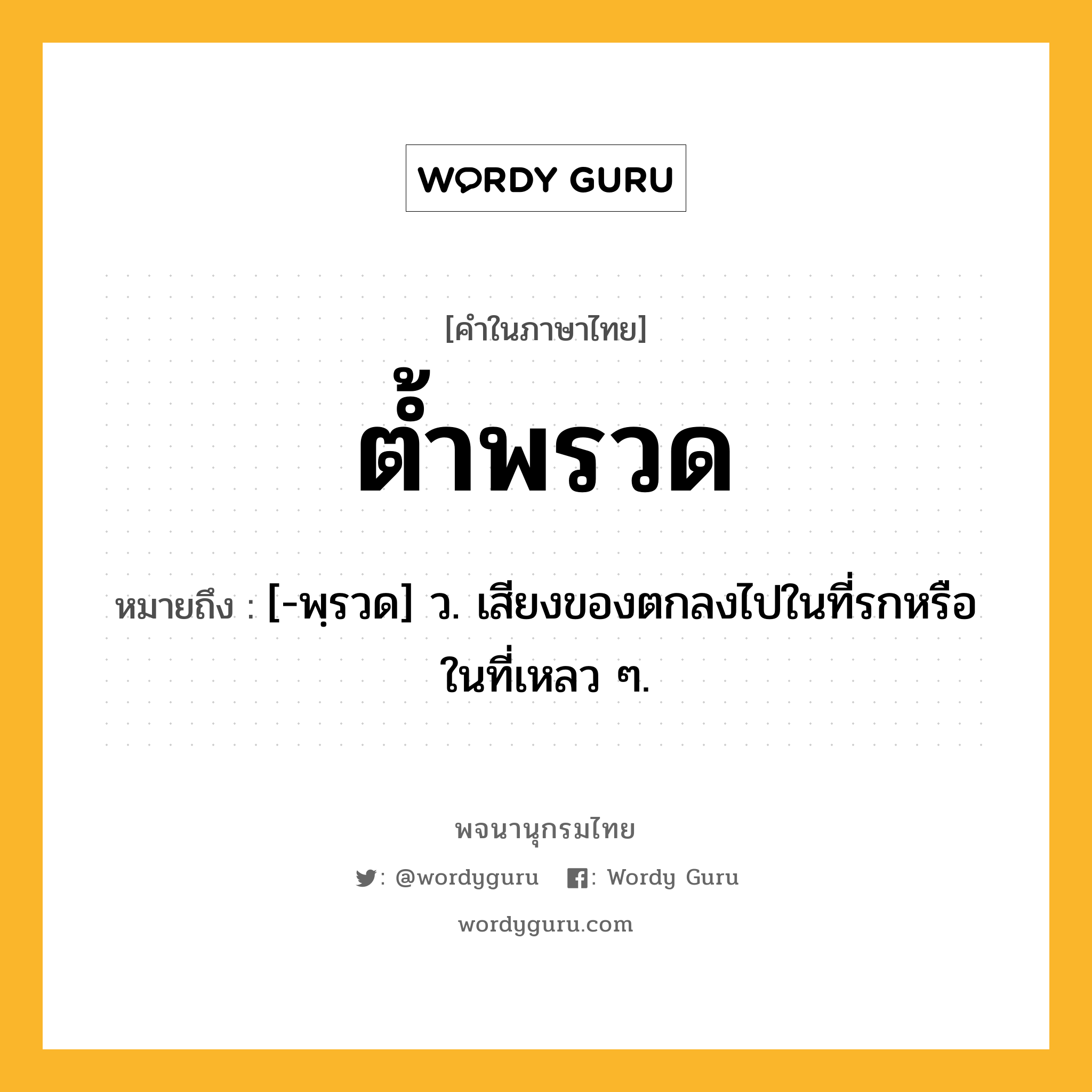 ต้ำพรวด ความหมาย หมายถึงอะไร?, คำในภาษาไทย ต้ำพรวด หมายถึง [-พฺรวด] ว. เสียงของตกลงไปในที่รกหรือในที่เหลว ๆ.