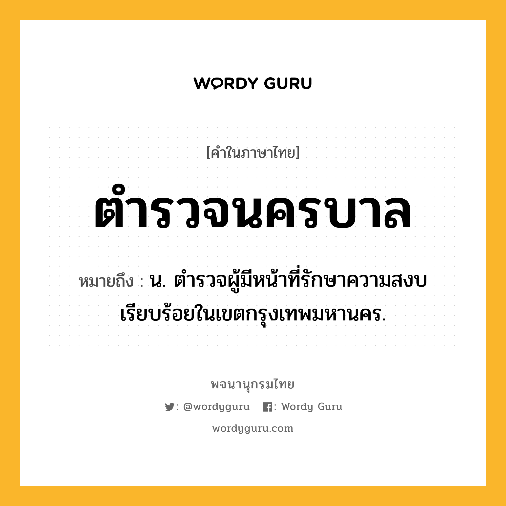 ตำรวจนครบาล ความหมาย หมายถึงอะไร?, คำในภาษาไทย ตำรวจนครบาล หมายถึง น. ตํารวจผู้มีหน้าที่รักษาความสงบเรียบร้อยในเขตกรุงเทพมหานคร.