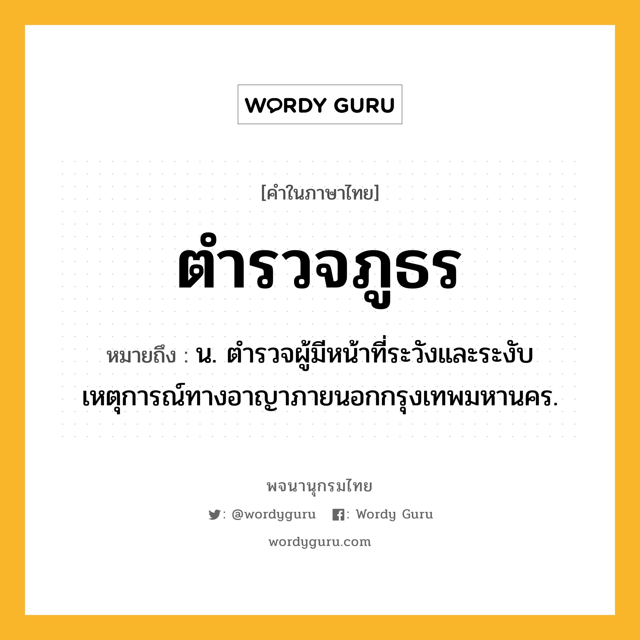 ตำรวจภูธร ความหมาย หมายถึงอะไร?, คำในภาษาไทย ตำรวจภูธร หมายถึง น. ตํารวจผู้มีหน้าที่ระวังและระงับเหตุการณ์ทางอาญาภายนอกกรุงเทพมหานคร.