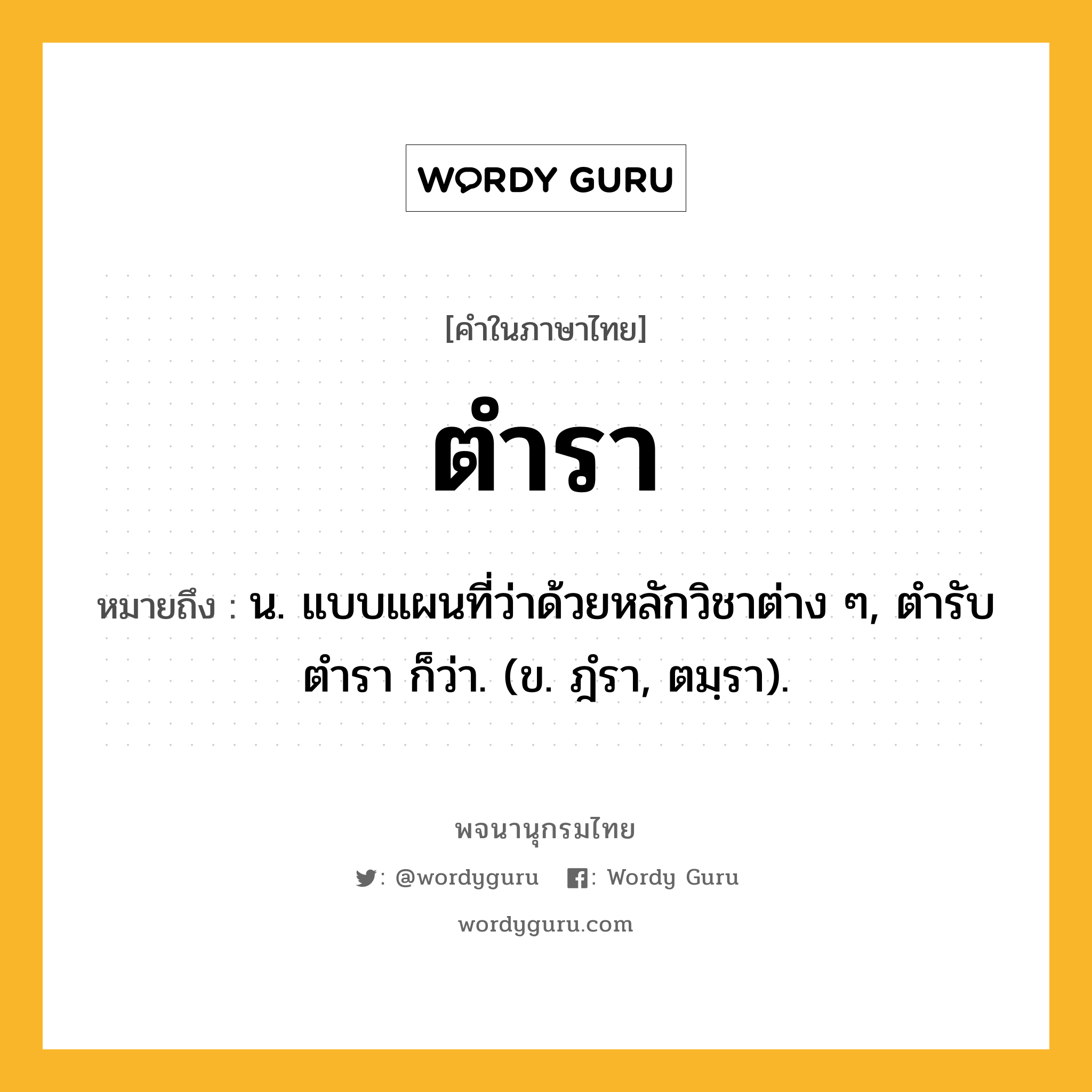 ตำรา ความหมาย หมายถึงอะไร?, คำในภาษาไทย ตำรา หมายถึง น. แบบแผนที่ว่าด้วยหลักวิชาต่าง ๆ, ตํารับตํารา ก็ว่า. (ข. ฎํรา, ตมฺรา).