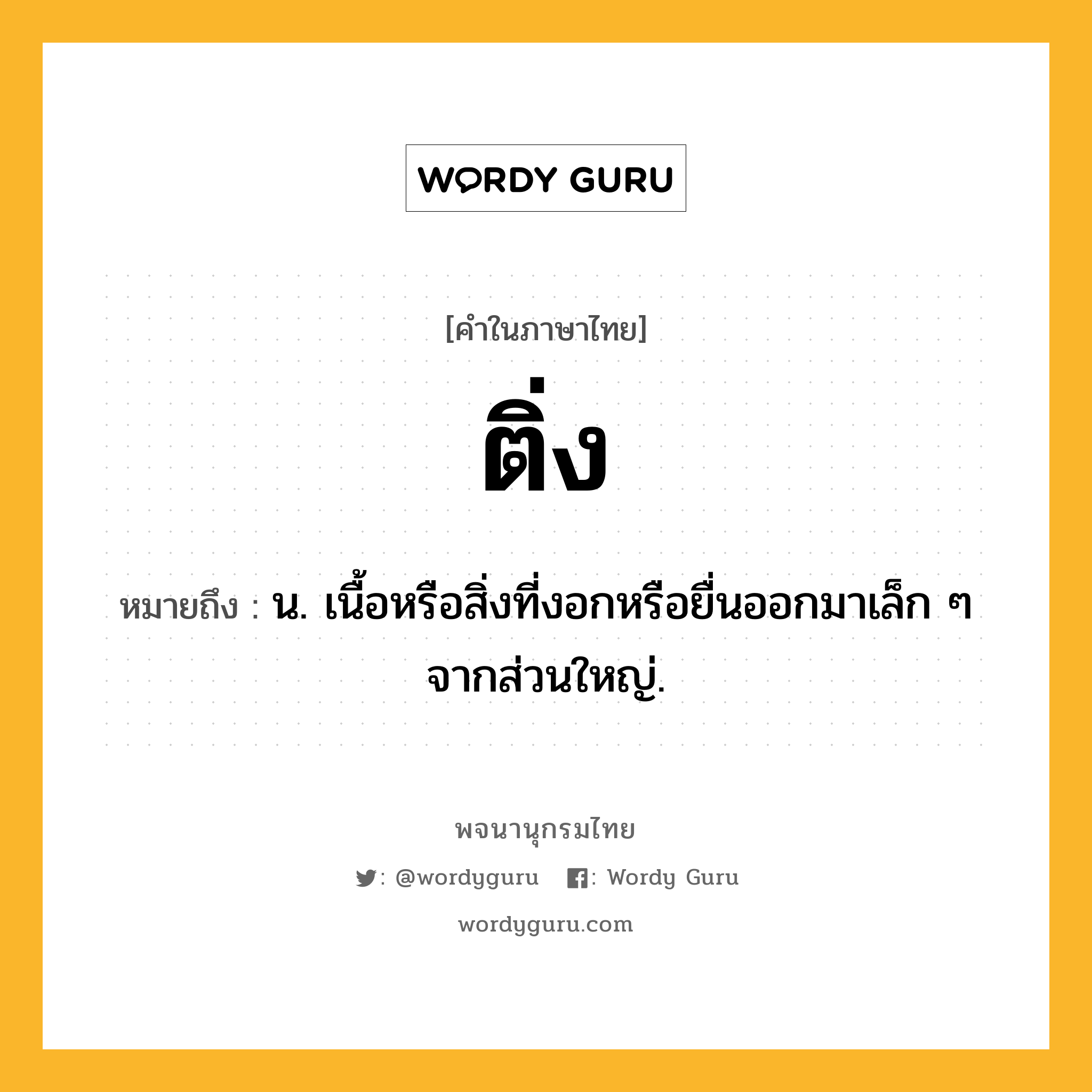 ติ่ง ความหมาย หมายถึงอะไร?, คำในภาษาไทย ติ่ง หมายถึง น. เนื้อหรือสิ่งที่งอกหรือยื่นออกมาเล็ก ๆ จากส่วนใหญ่.