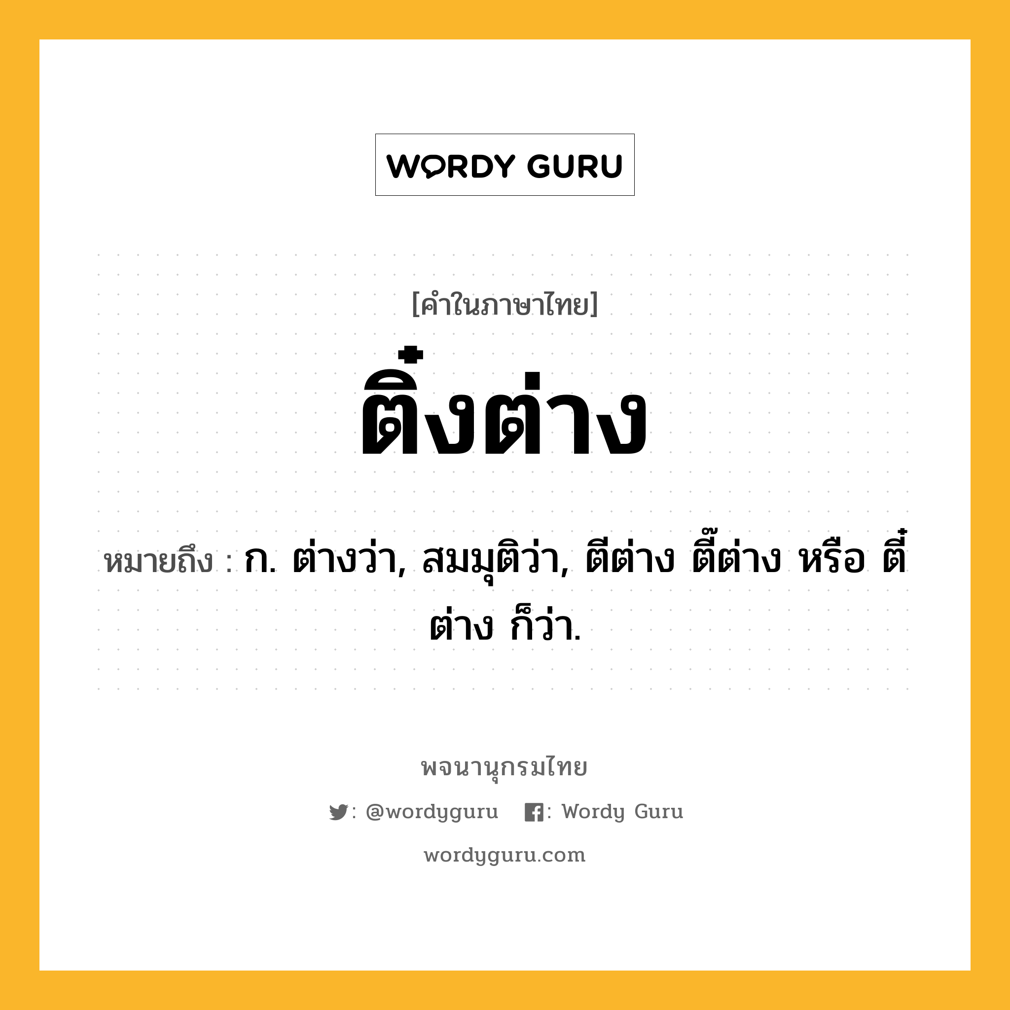 ติ๋งต่าง ความหมาย หมายถึงอะไร?, คำในภาษาไทย ติ๋งต่าง หมายถึง ก. ต่างว่า, สมมุติว่า, ตีต่าง ตี๊ต่าง หรือ ตี๋ต่าง ก็ว่า.