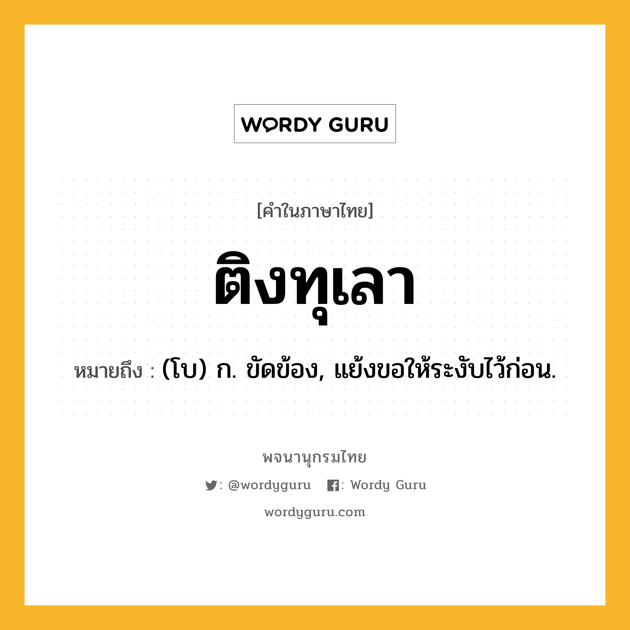 ติงทุเลา ความหมาย หมายถึงอะไร?, คำในภาษาไทย ติงทุเลา หมายถึง (โบ) ก. ขัดข้อง, แย้งขอให้ระงับไว้ก่อน.