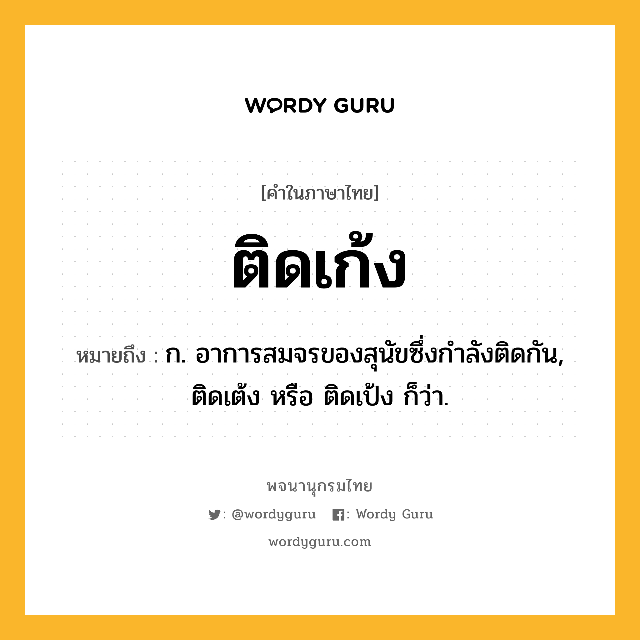 ติดเก้ง ความหมาย หมายถึงอะไร?, คำในภาษาไทย ติดเก้ง หมายถึง ก. อาการสมจรของสุนัขซึ่งกําลังติดกัน, ติดเต้ง หรือ ติดเป้ง ก็ว่า.