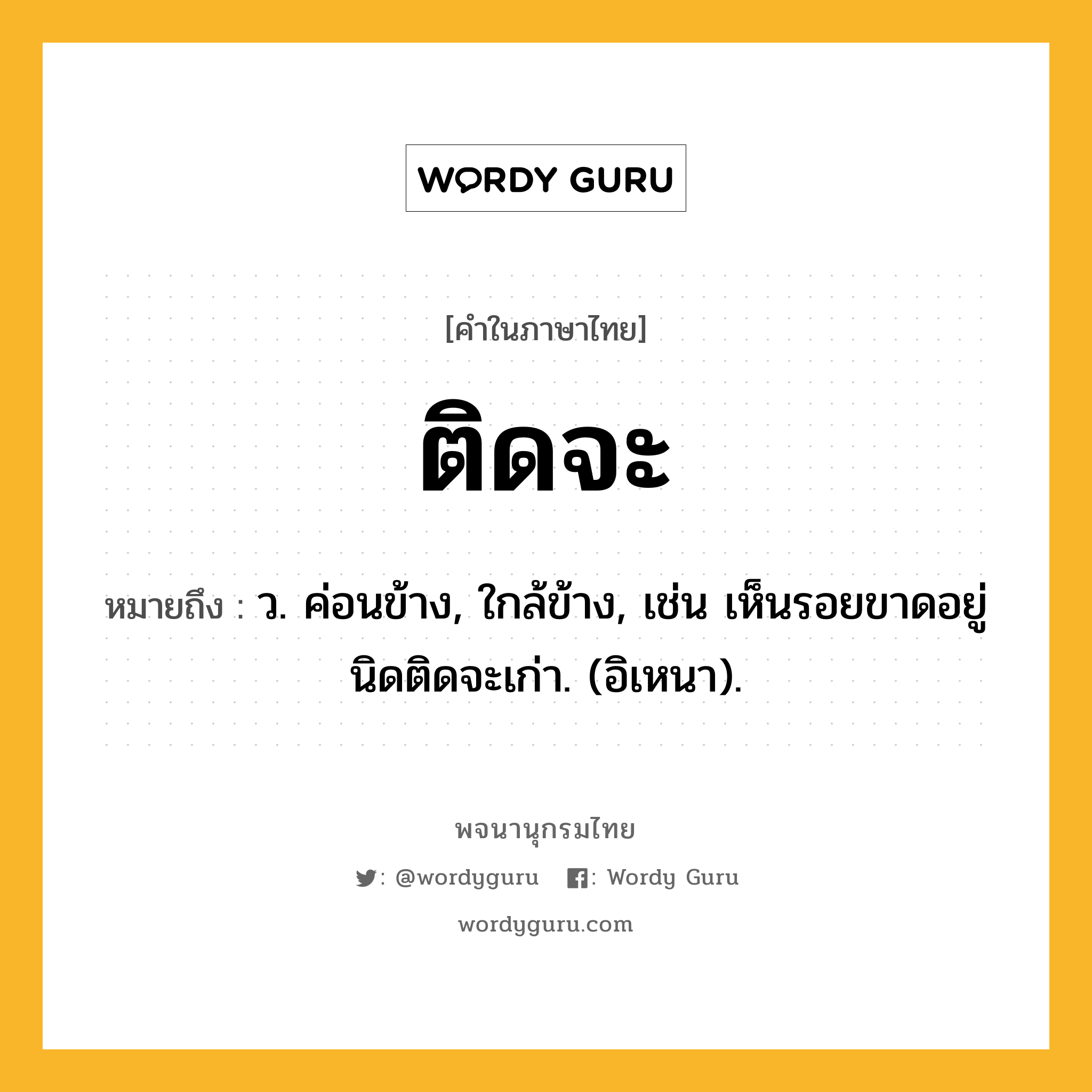 ติดจะ ความหมาย หมายถึงอะไร?, คำในภาษาไทย ติดจะ หมายถึง ว. ค่อนข้าง, ใกล้ข้าง, เช่น เห็นรอยขาดอยู่นิดติดจะเก่า. (อิเหนา).