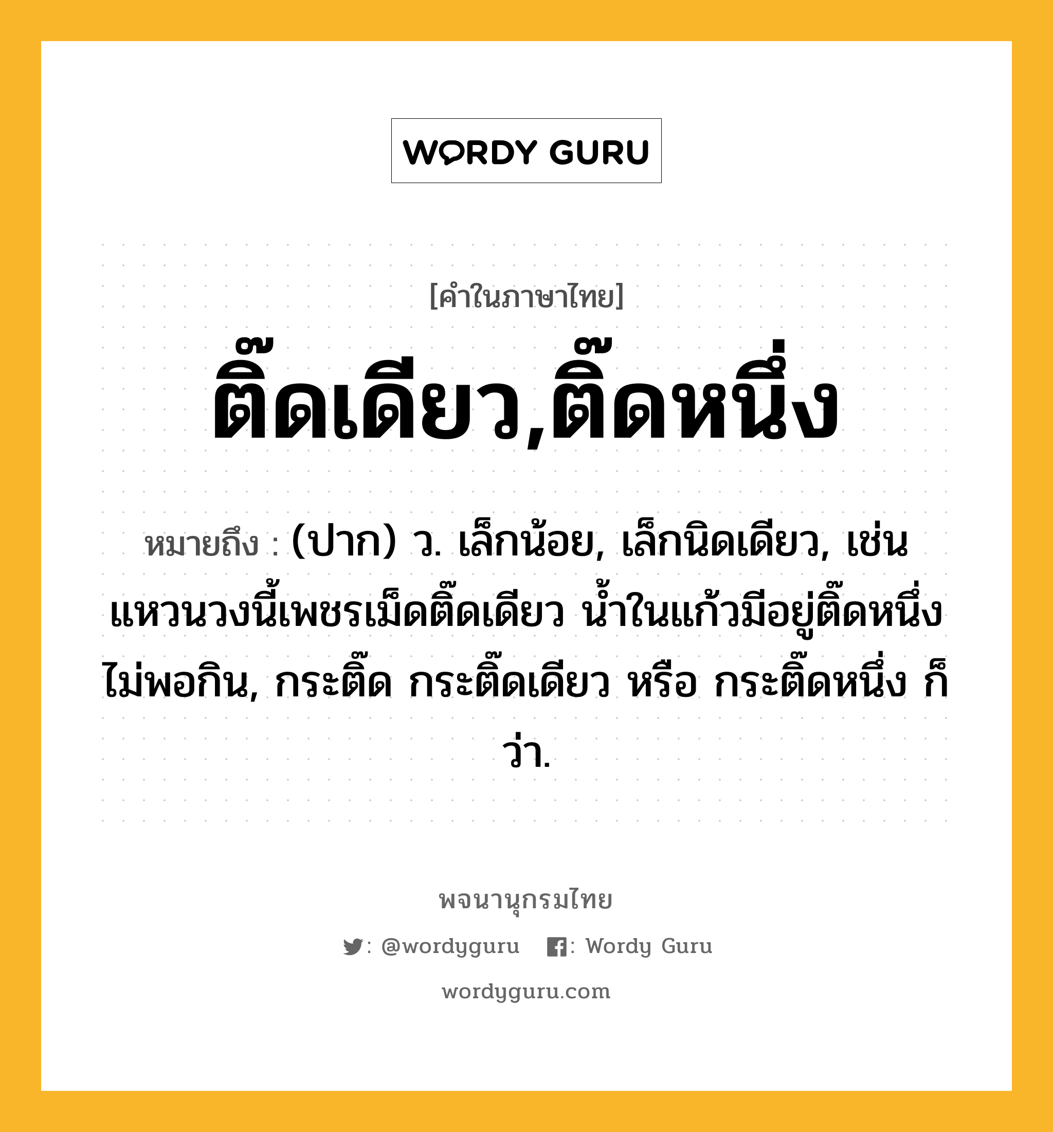 ติ๊ดเดียว,ติ๊ดหนึ่ง ความหมาย หมายถึงอะไร?, คำในภาษาไทย ติ๊ดเดียว,ติ๊ดหนึ่ง หมายถึง (ปาก) ว. เล็กน้อย, เล็กนิดเดียว, เช่น แหวนวงนี้เพชรเม็ดติ๊ดเดียว น้ำในแก้วมีอยู่ติ๊ดหนึ่ง ไม่พอกิน, กระติ๊ด กระติ๊ดเดียว หรือ กระติ๊ดหนึ่ง ก็ว่า.