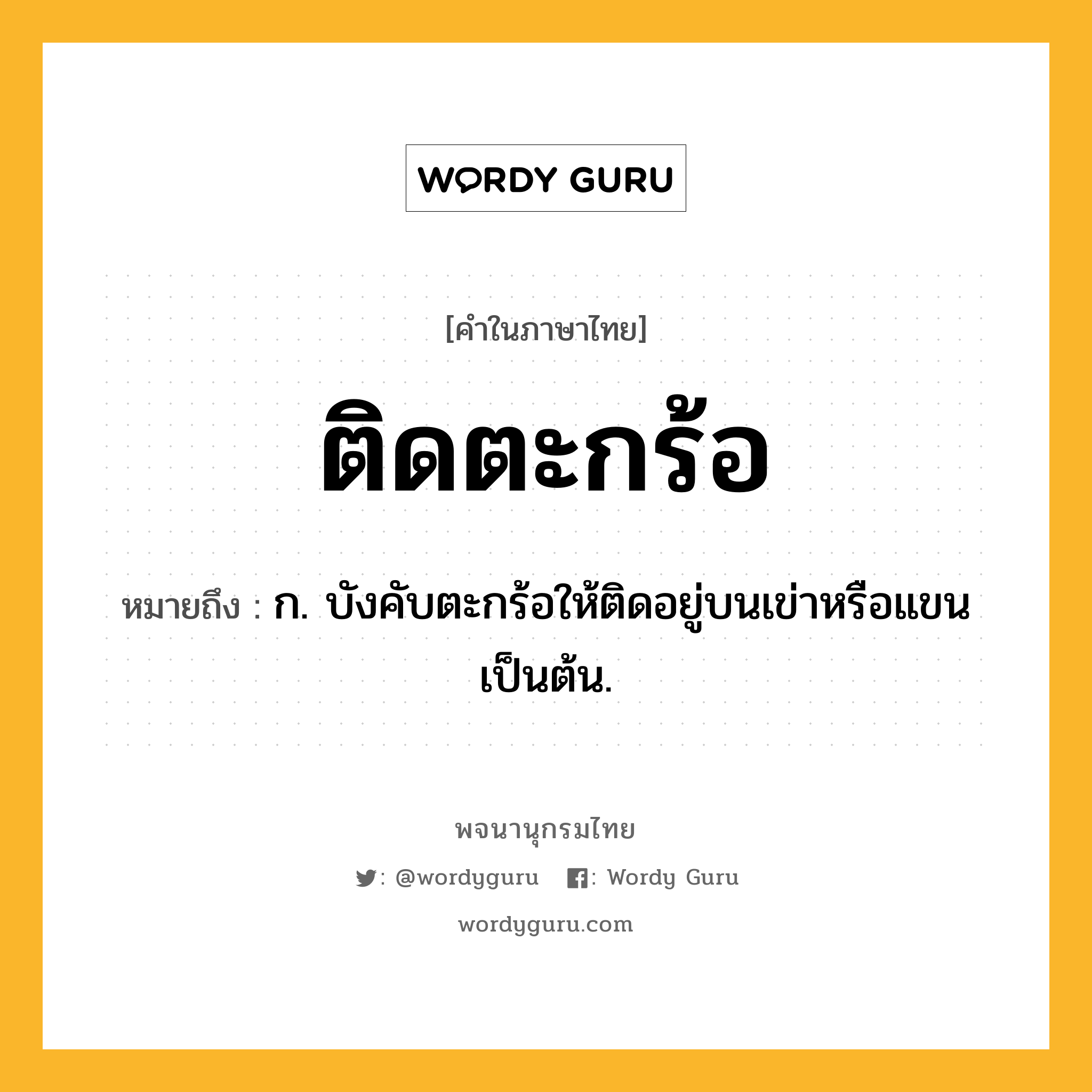 ติดตะกร้อ ความหมาย หมายถึงอะไร?, คำในภาษาไทย ติดตะกร้อ หมายถึง ก. บังคับตะกร้อให้ติดอยู่บนเข่าหรือแขนเป็นต้น.