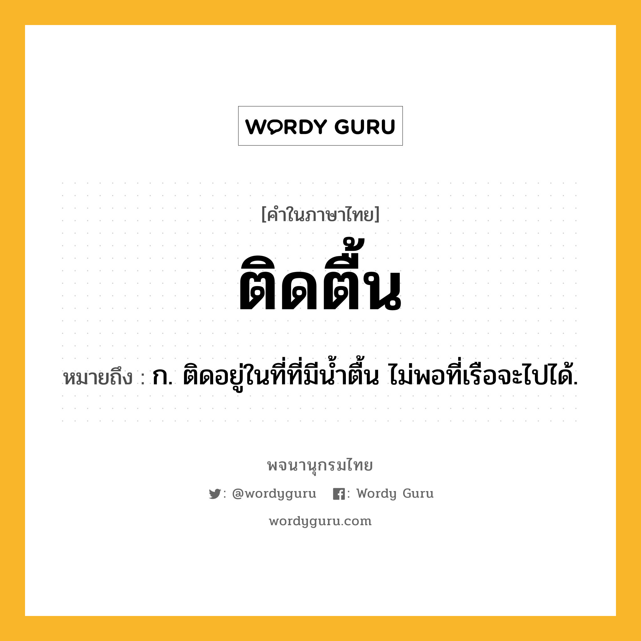 ติดตื้น ความหมาย หมายถึงอะไร?, คำในภาษาไทย ติดตื้น หมายถึง ก. ติดอยู่ในที่ที่มีนํ้าตื้น ไม่พอที่เรือจะไปได้.