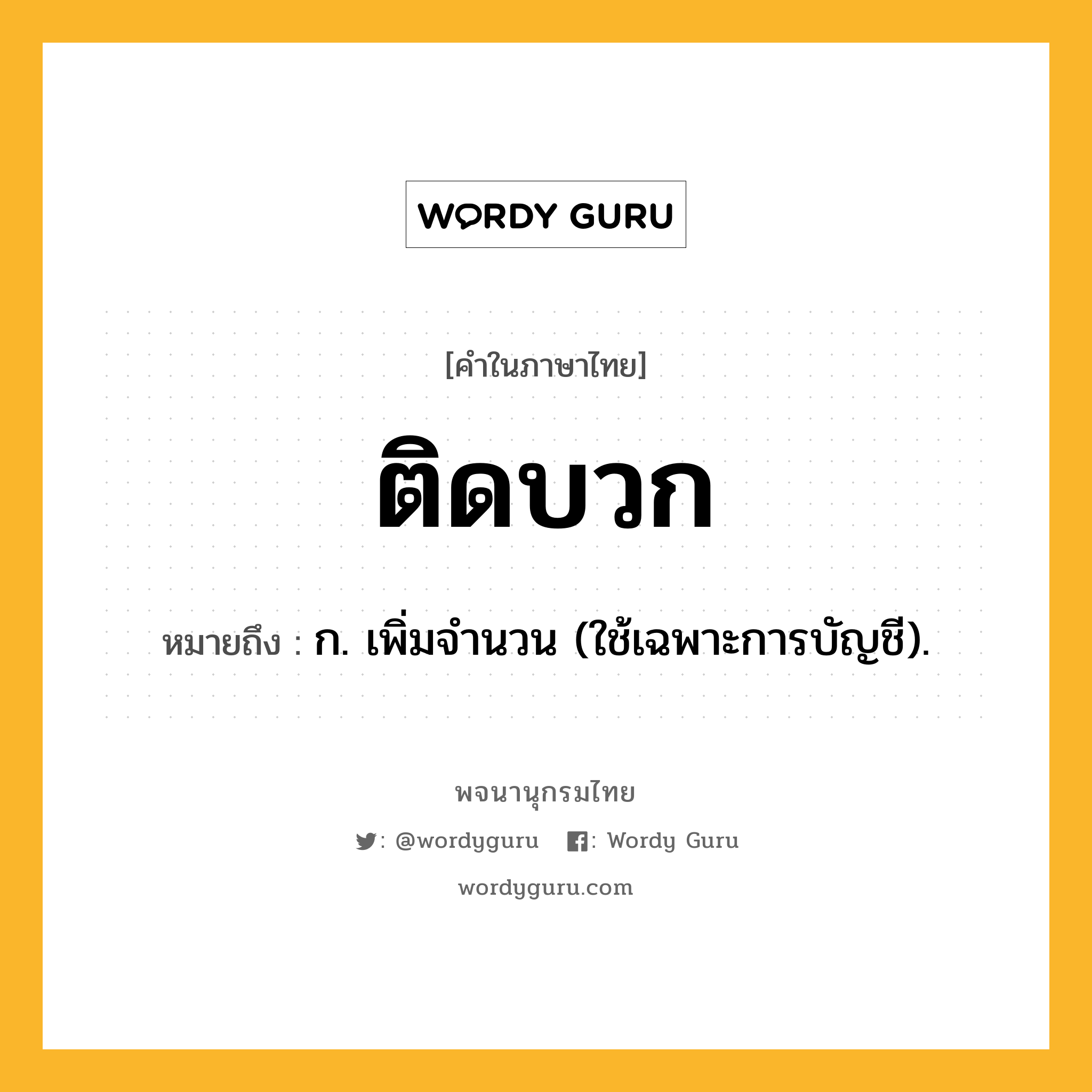 ติดบวก ความหมาย หมายถึงอะไร?, คำในภาษาไทย ติดบวก หมายถึง ก. เพิ่มจํานวน (ใช้เฉพาะการบัญชี).