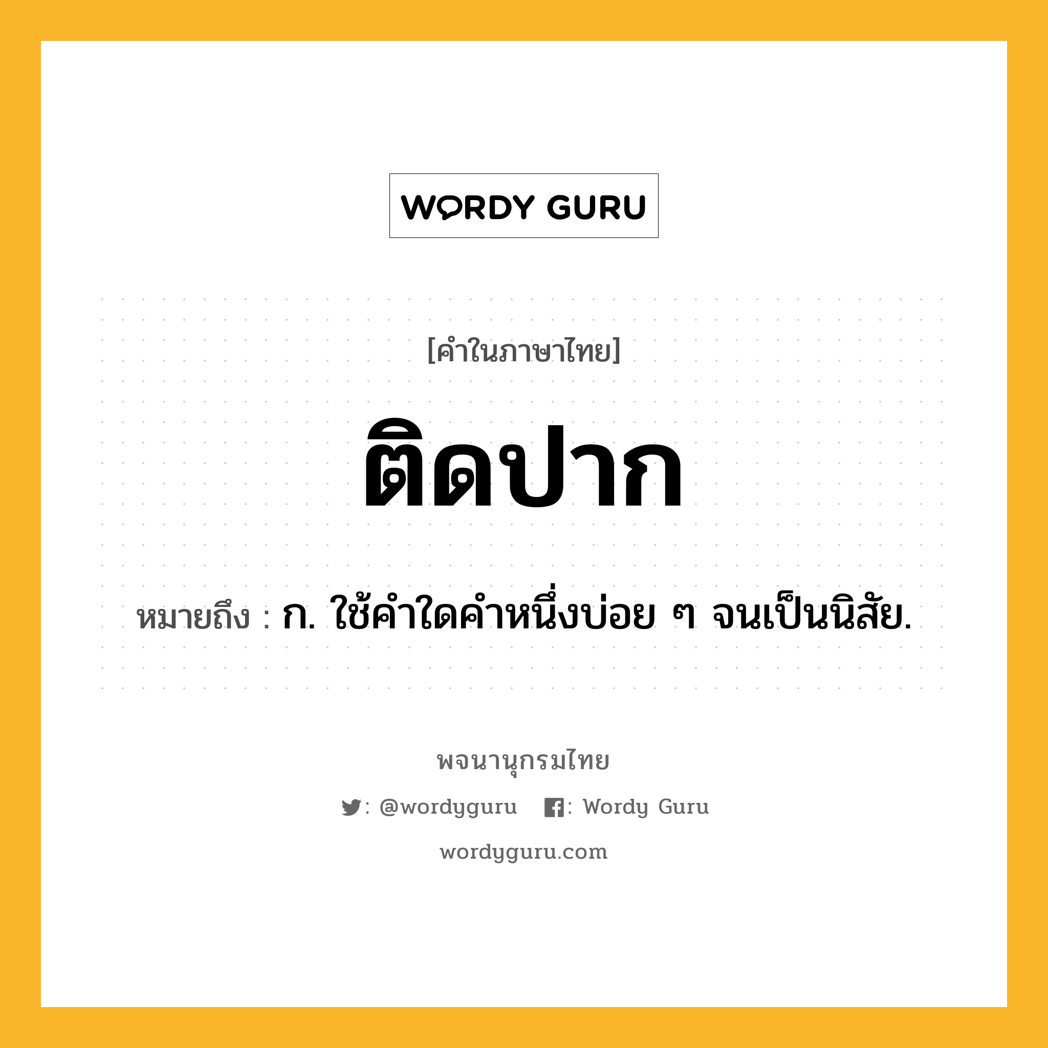 ติดปาก ความหมาย หมายถึงอะไร?, คำในภาษาไทย ติดปาก หมายถึง ก. ใช้คําใดคําหนึ่งบ่อย ๆ จนเป็นนิสัย.