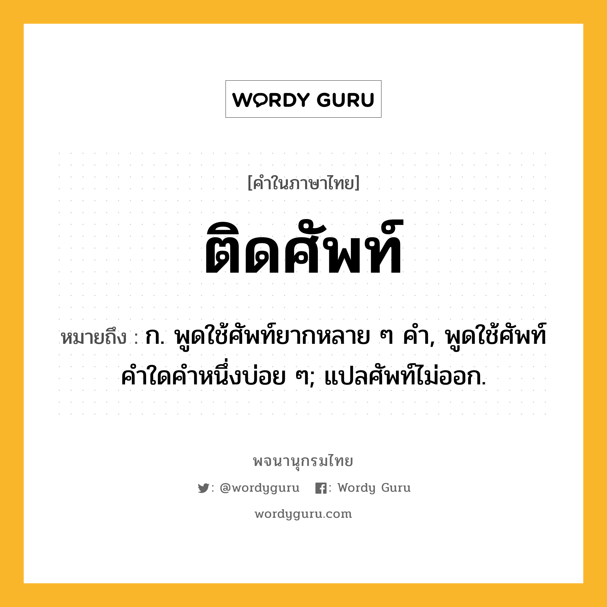 ติดศัพท์ ความหมาย หมายถึงอะไร?, คำในภาษาไทย ติดศัพท์ หมายถึง ก. พูดใช้ศัพท์ยากหลาย ๆ คํา, พูดใช้ศัพท์คําใดคําหนึ่งบ่อย ๆ; แปลศัพท์ไม่ออก.