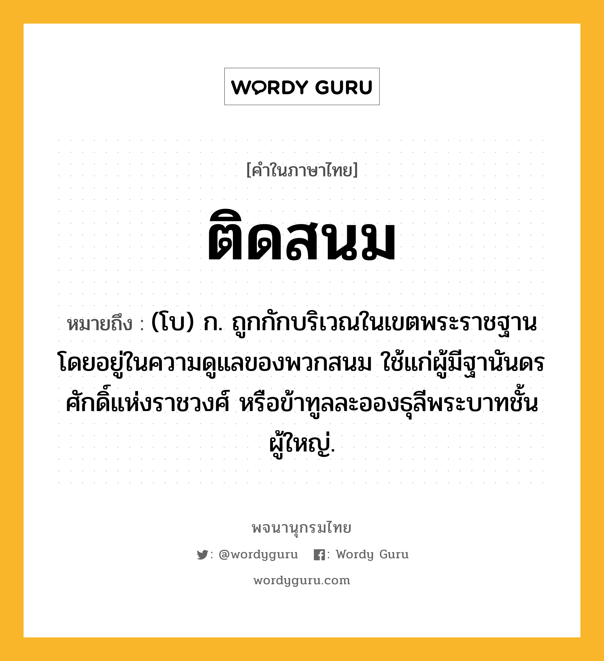 ติดสนม ความหมาย หมายถึงอะไร?, คำในภาษาไทย ติดสนม หมายถึง (โบ) ก. ถูกกักบริเวณในเขตพระราชฐานโดยอยู่ในความดูแลของพวกสนม ใช้แก่ผู้มีฐานันดรศักดิ์แห่งราชวงศ์ หรือข้าทูลละอองธุลีพระบาทชั้นผู้ใหญ่.