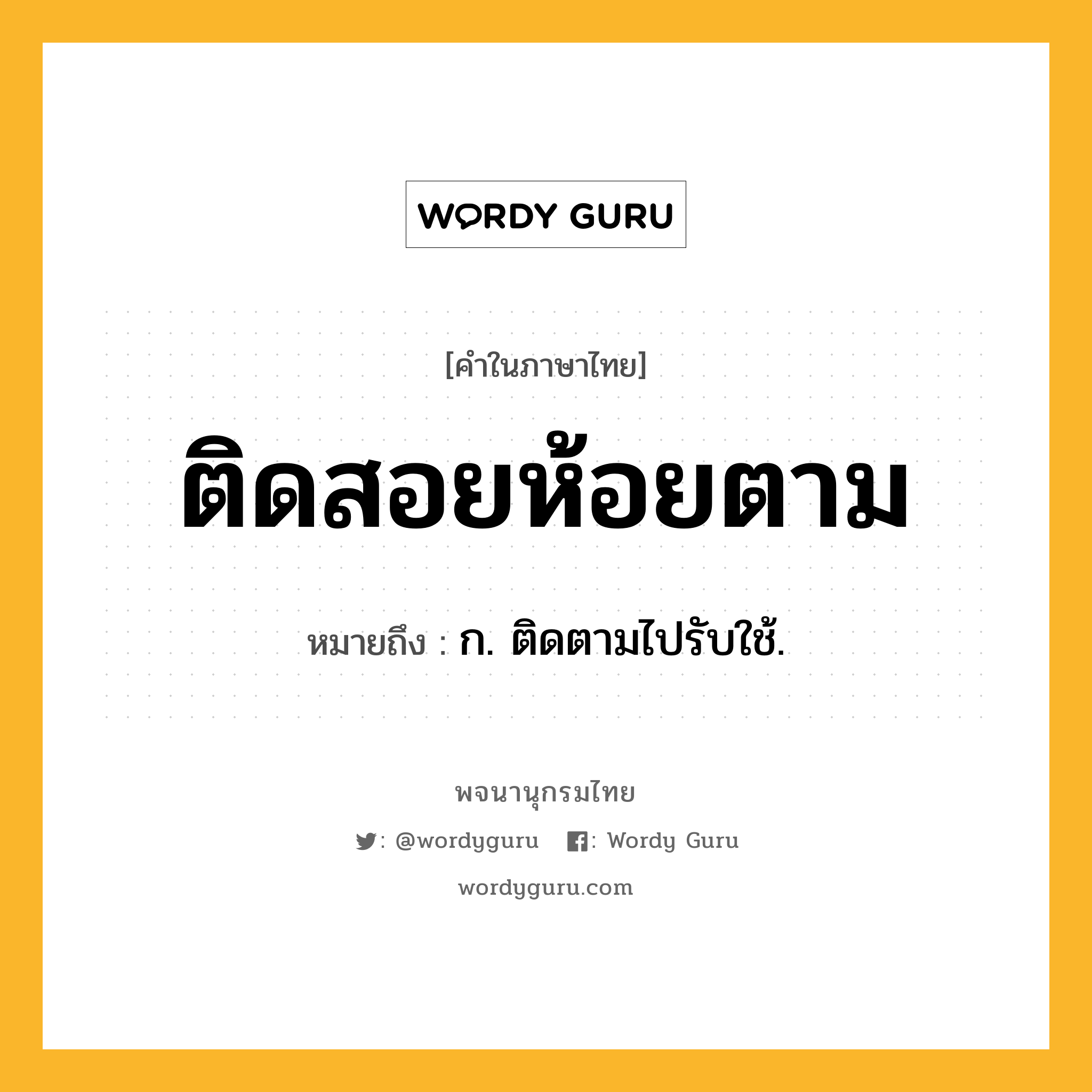 ติดสอยห้อยตาม ความหมาย หมายถึงอะไร?, คำในภาษาไทย ติดสอยห้อยตาม หมายถึง ก. ติดตามไปรับใช้.