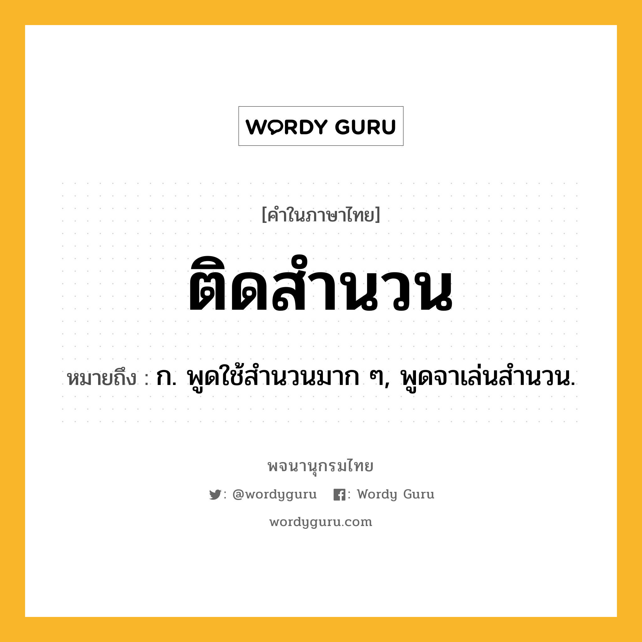 ติดสำนวน ความหมาย หมายถึงอะไร?, คำในภาษาไทย ติดสำนวน หมายถึง ก. พูดใช้สํานวนมาก ๆ, พูดจาเล่นสํานวน.