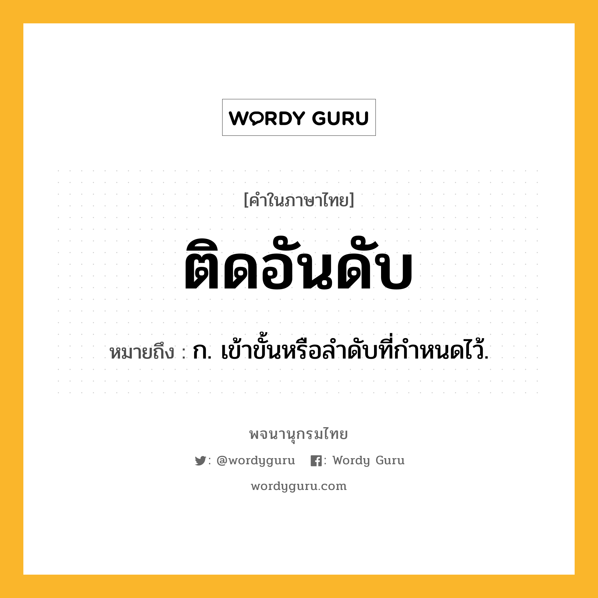 ติดอันดับ ความหมาย หมายถึงอะไร?, คำในภาษาไทย ติดอันดับ หมายถึง ก. เข้าขั้นหรือลําดับที่กําหนดไว้.