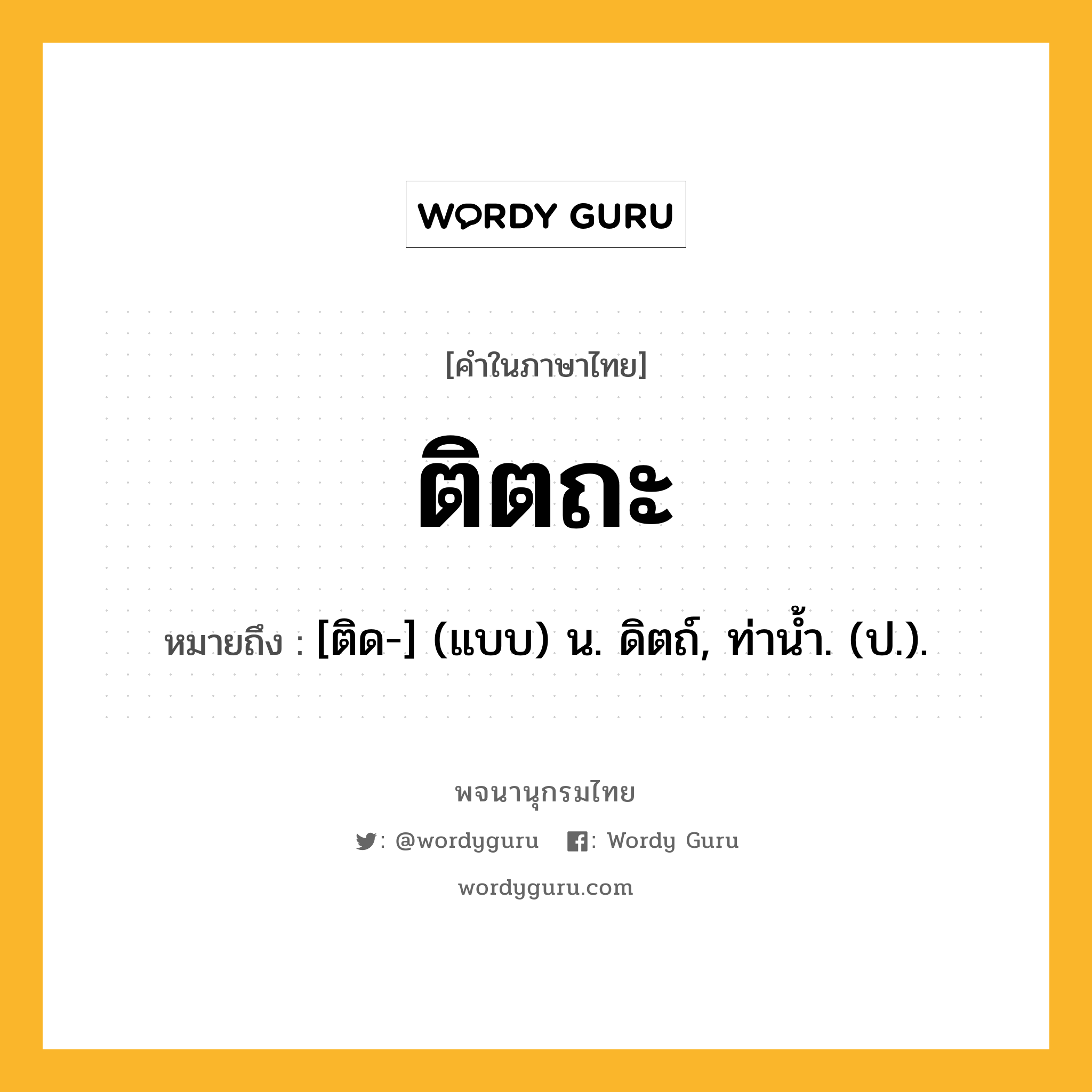 ติตถะ ความหมาย หมายถึงอะไร?, คำในภาษาไทย ติตถะ หมายถึง [ติด-] (แบบ) น. ดิตถ์, ท่านํ้า. (ป.).