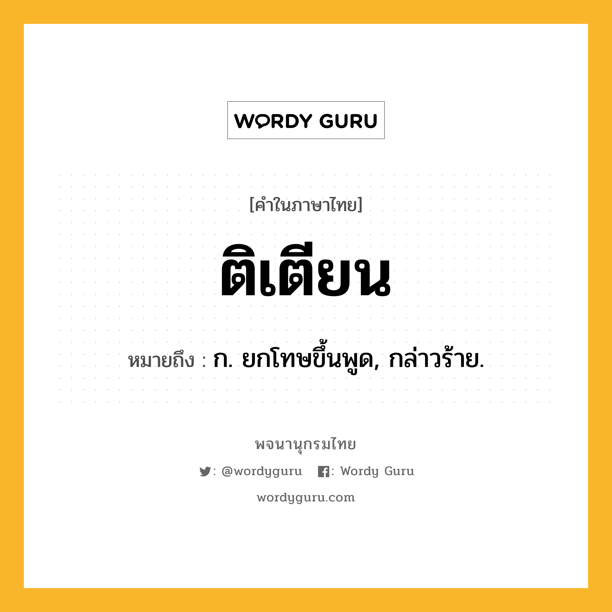 ติเตียน ความหมาย หมายถึงอะไร?, คำในภาษาไทย ติเตียน หมายถึง ก. ยกโทษขึ้นพูด, กล่าวร้าย.