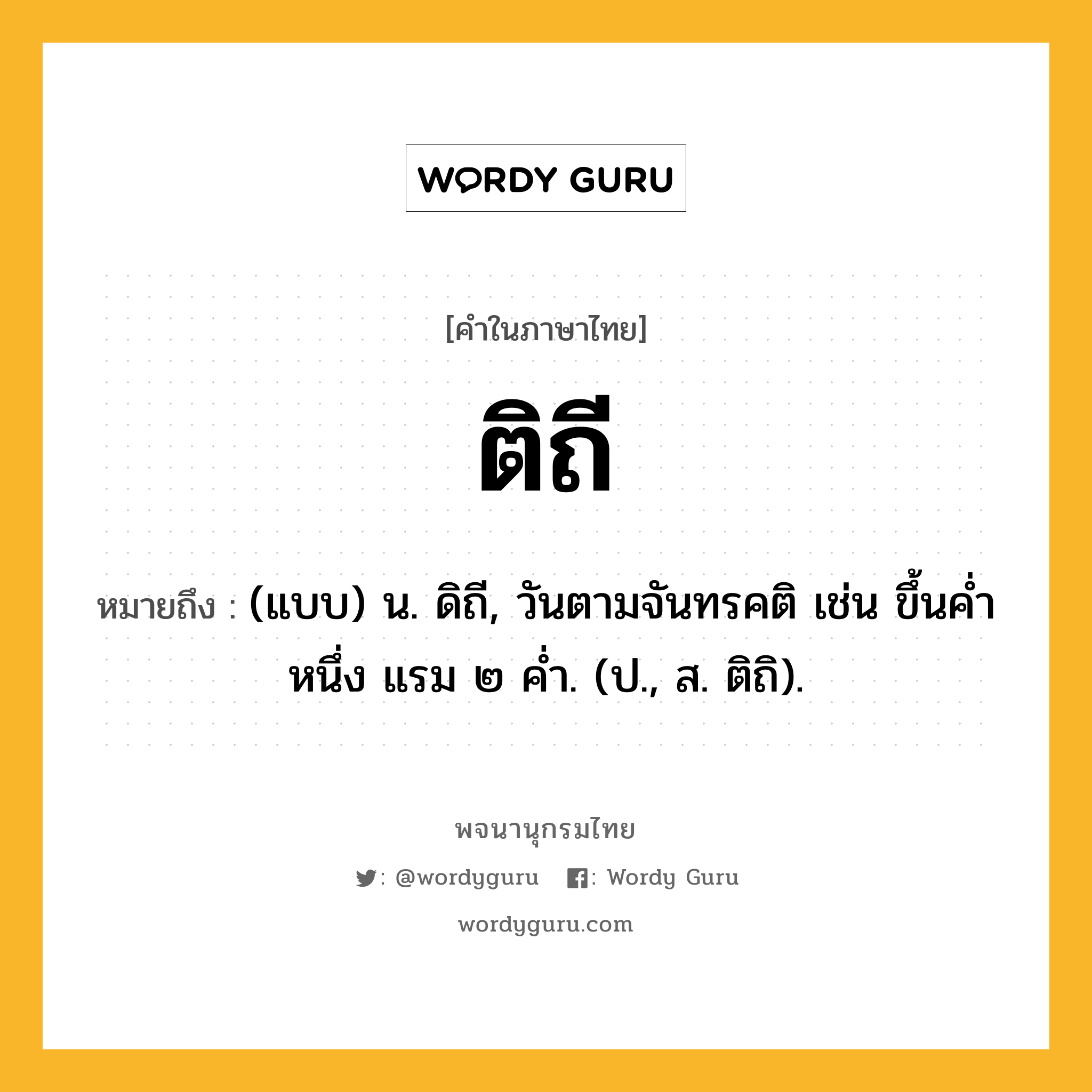 ติถี ความหมาย หมายถึงอะไร?, คำในภาษาไทย ติถี หมายถึง (แบบ) น. ดิถี, วันตามจันทรคติ เช่น ขึ้นคํ่าหนึ่ง แรม ๒ คํ่า. (ป., ส. ติถิ).