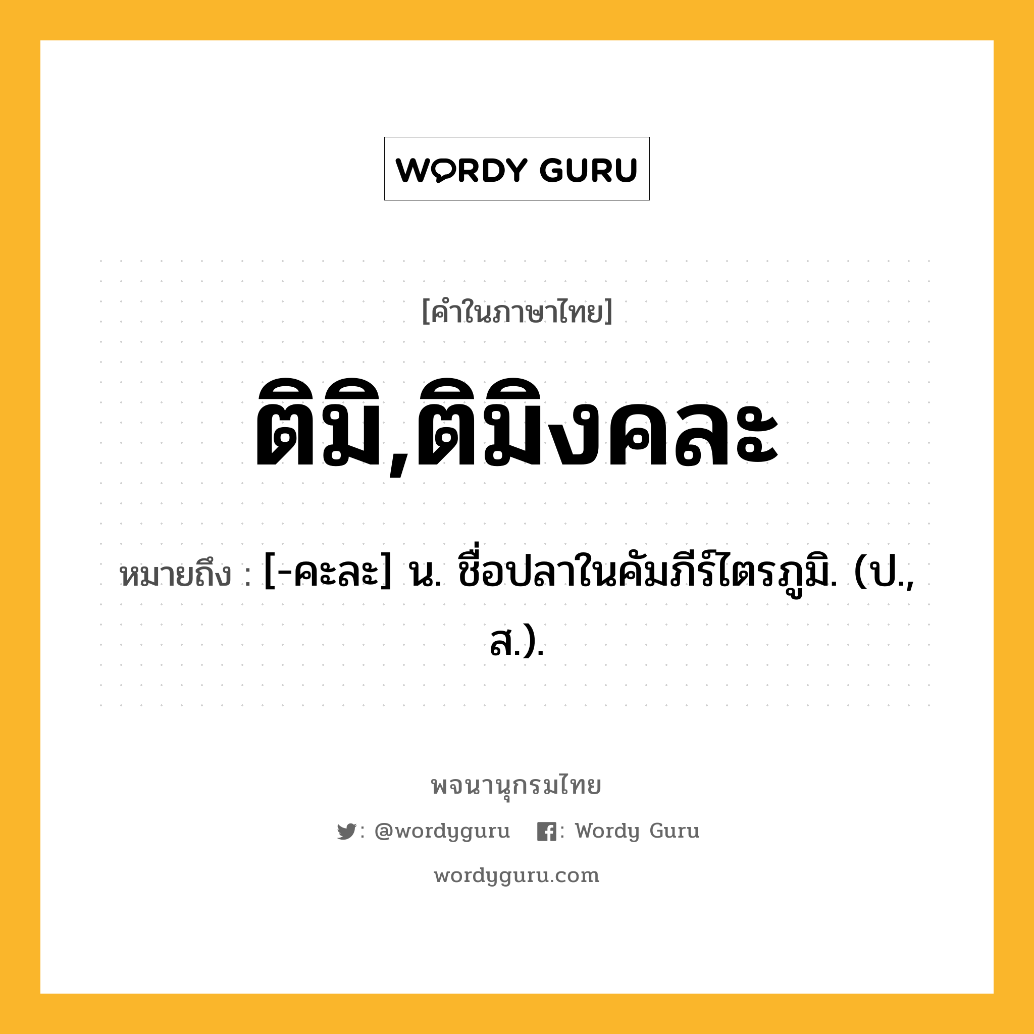 ติมิ,ติมิงคละ ความหมาย หมายถึงอะไร?, คำในภาษาไทย ติมิ,ติมิงคละ หมายถึง [-คะละ] น. ชื่อปลาในคัมภีร์ไตรภูมิ. (ป., ส.).