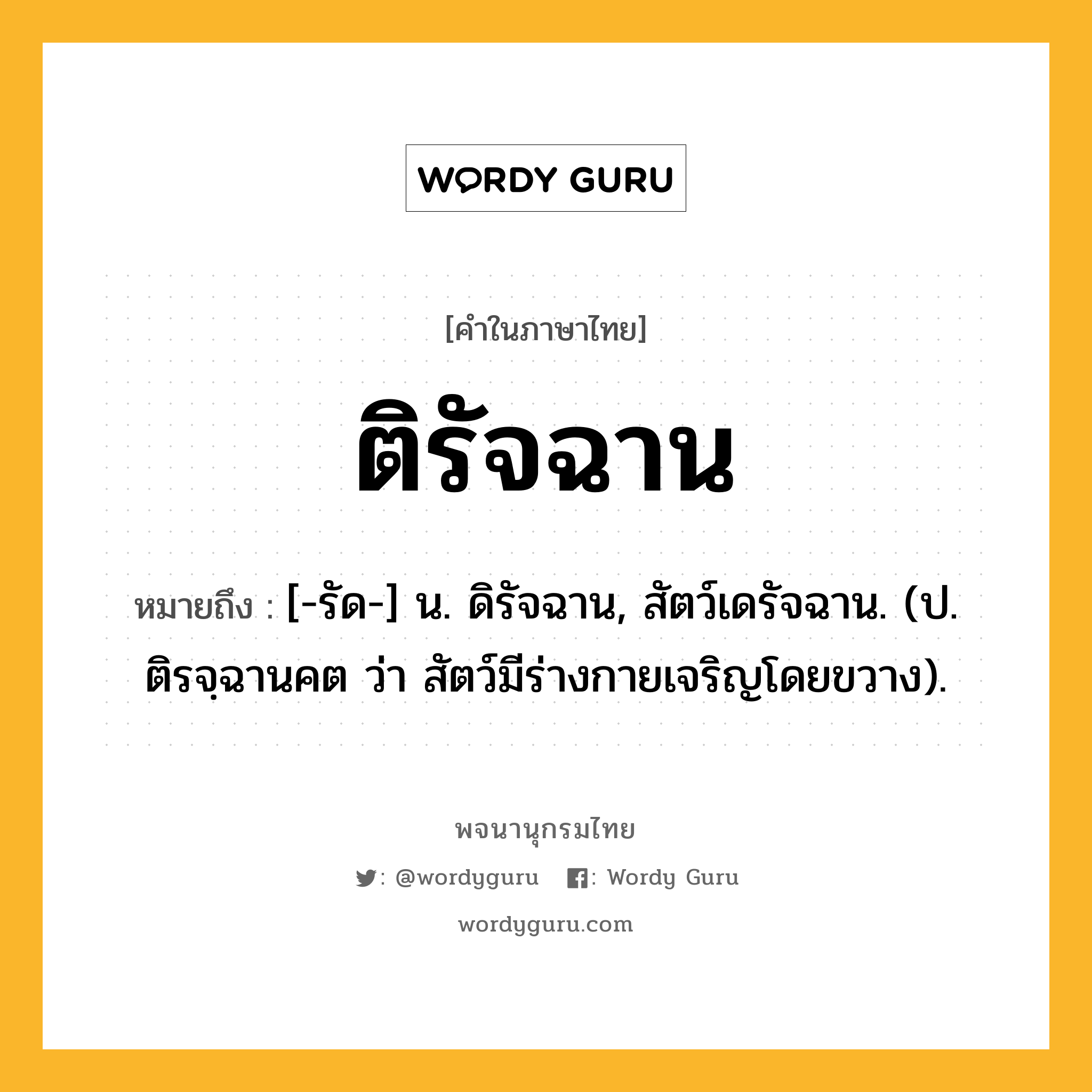 ติรัจฉาน ความหมาย หมายถึงอะไร?, คำในภาษาไทย ติรัจฉาน หมายถึง [-รัด-] น. ดิรัจฉาน, สัตว์เดรัจฉาน. (ป. ติรจฺฉานคต ว่า สัตว์มีร่างกายเจริญโดยขวาง).