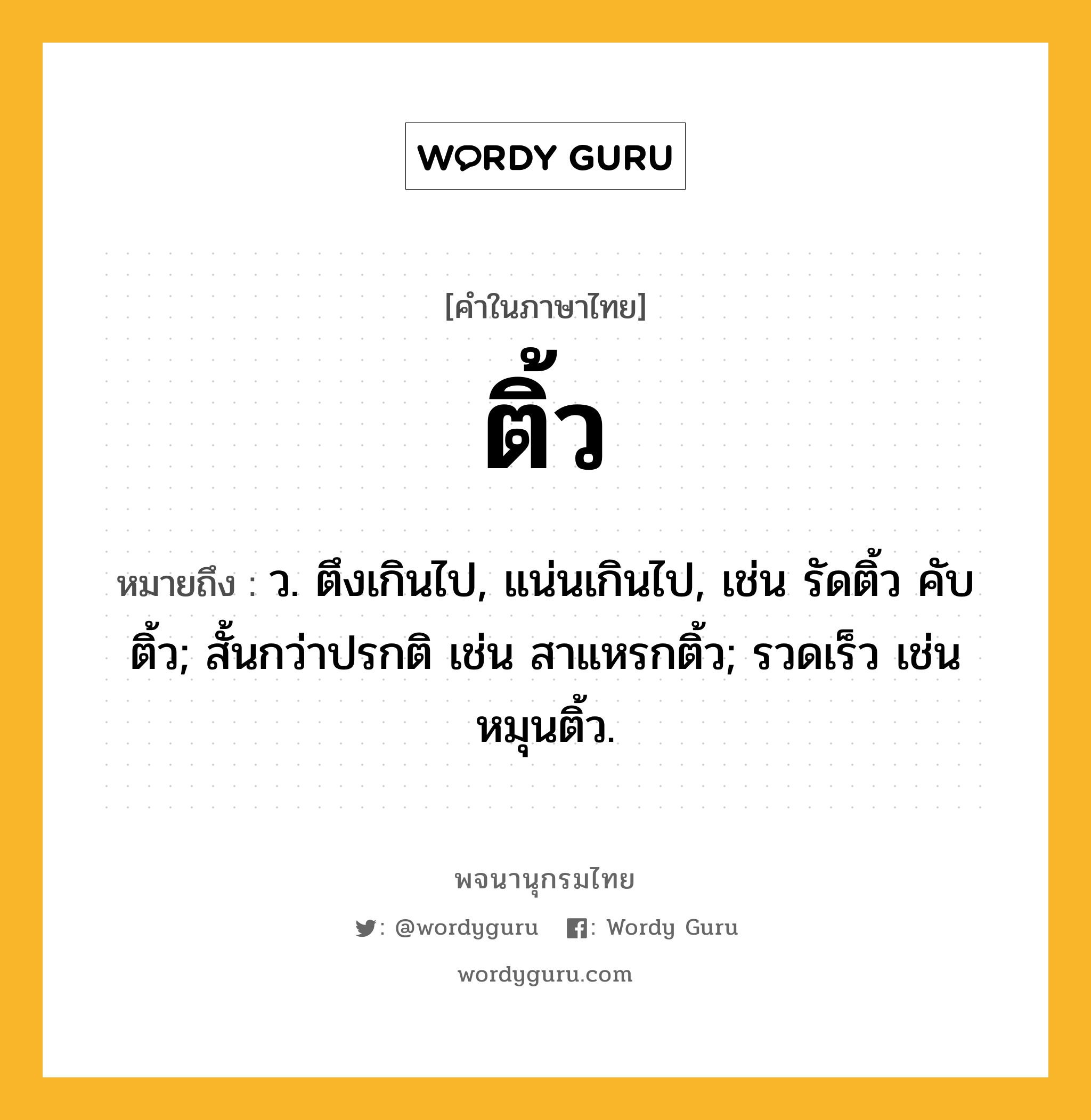 ติ้ว ความหมาย หมายถึงอะไร?, คำในภาษาไทย ติ้ว หมายถึง ว. ตึงเกินไป, แน่นเกินไป, เช่น รัดติ้ว คับติ้ว; สั้นกว่าปรกติ เช่น สาแหรกติ้ว; รวดเร็ว เช่น หมุนติ้ว.