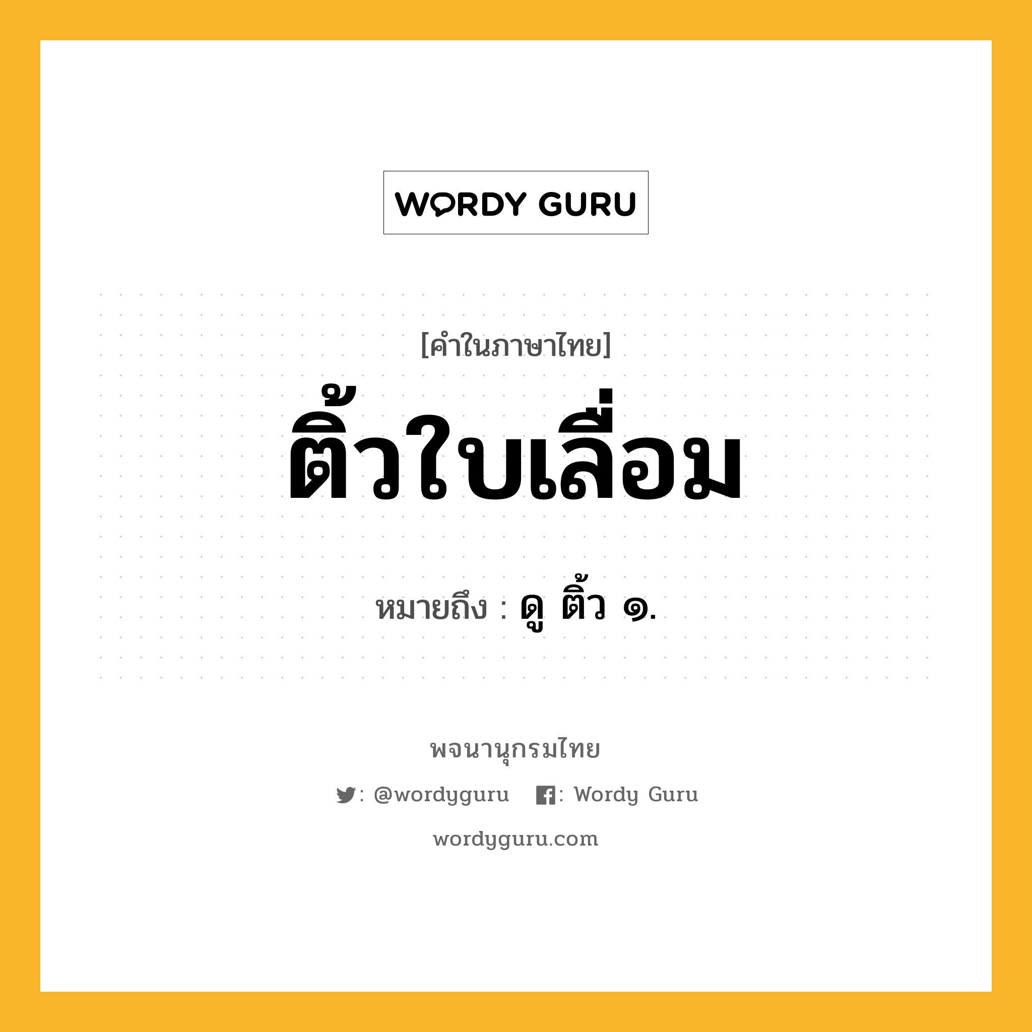 ติ้วใบเลื่อม ความหมาย หมายถึงอะไร?, คำในภาษาไทย ติ้วใบเลื่อม หมายถึง ดู ติ้ว ๑.