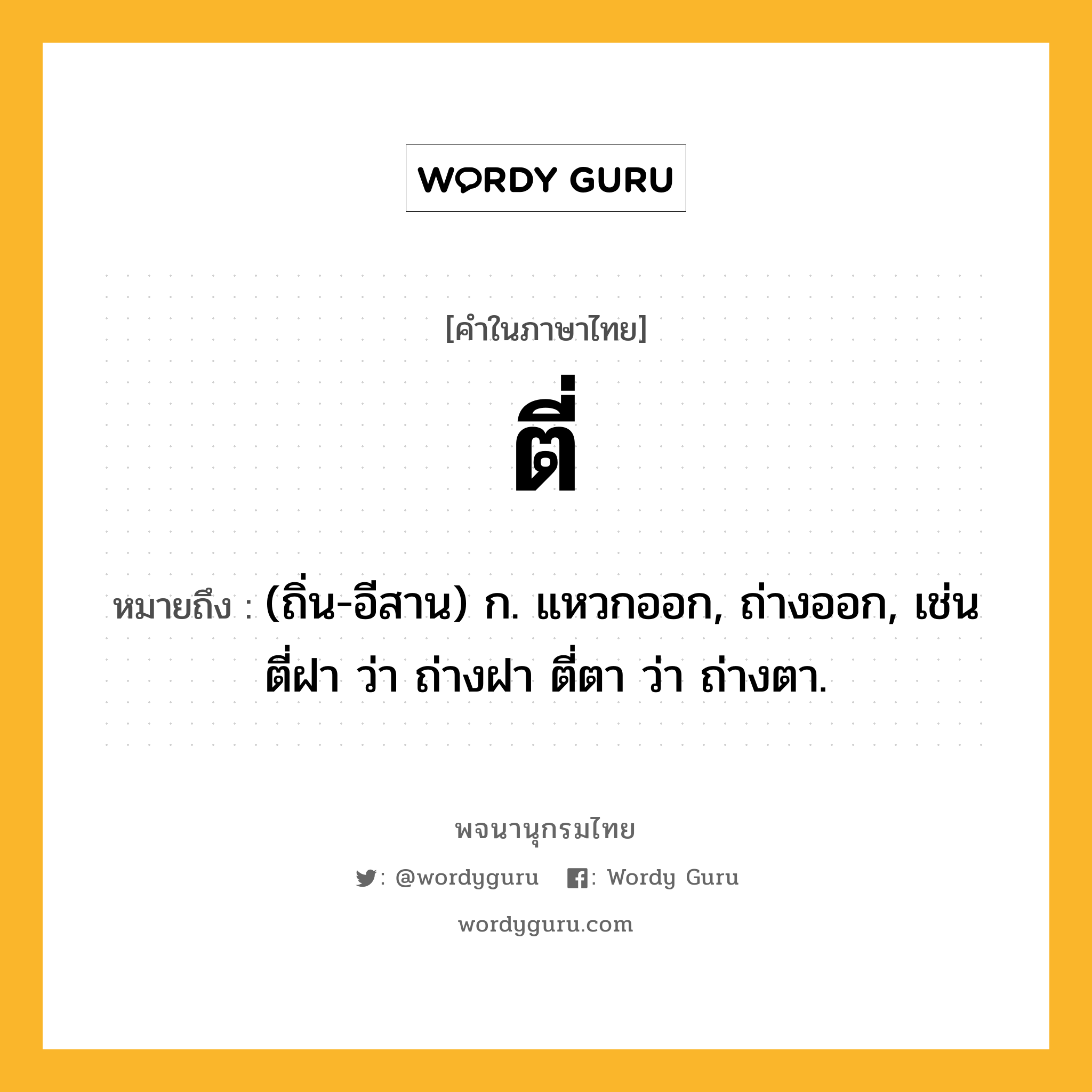 ตี่ ความหมาย หมายถึงอะไร?, คำในภาษาไทย ตี่ หมายถึง (ถิ่น-อีสาน) ก. แหวกออก, ถ่างออก, เช่น ตี่ฝา ว่า ถ่างฝา ตี่ตา ว่า ถ่างตา.