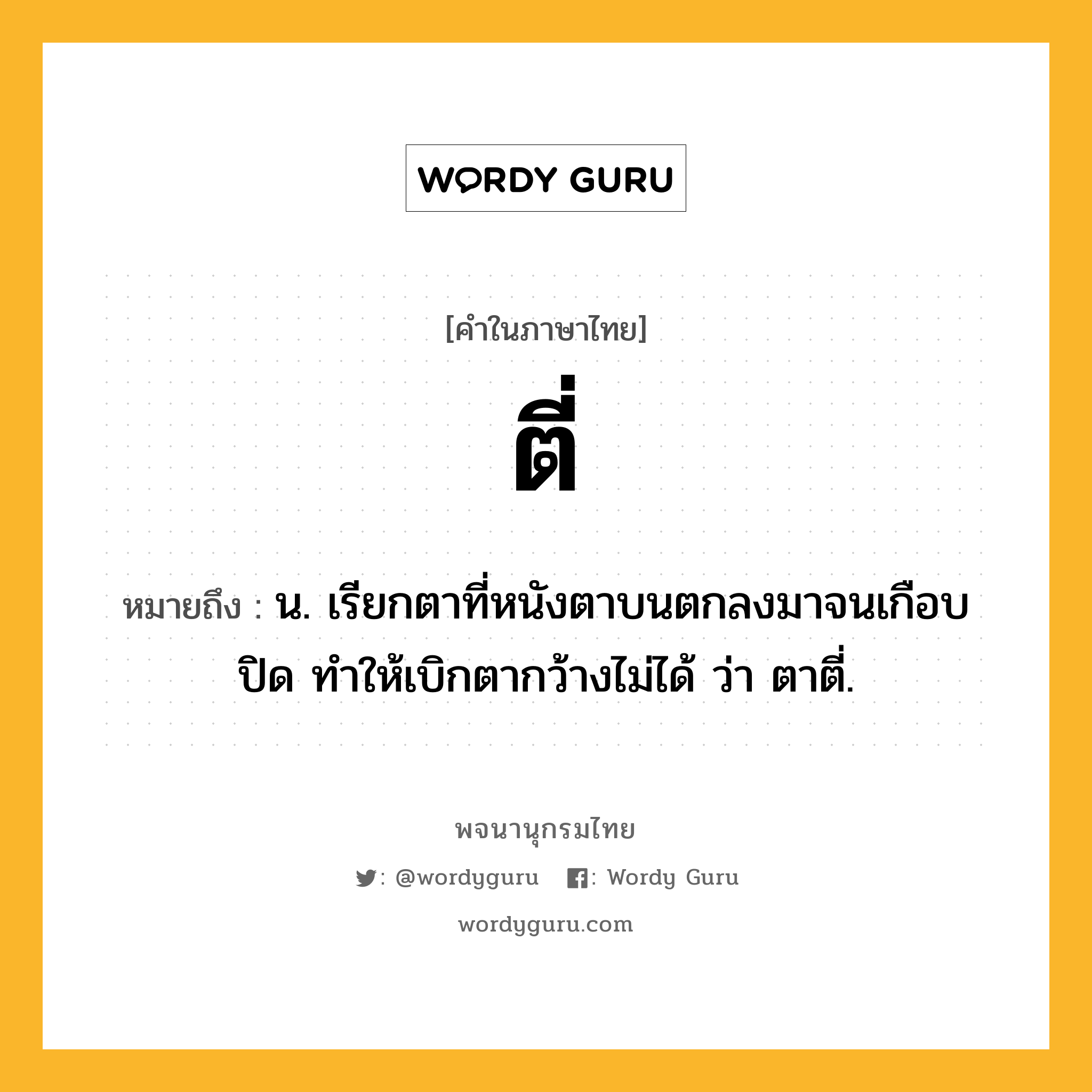 ตี่ ความหมาย หมายถึงอะไร?, คำในภาษาไทย ตี่ หมายถึง น. เรียกตาที่หนังตาบนตกลงมาจนเกือบปิด ทำให้เบิกตากว้างไม่ได้ ว่า ตาตี่.