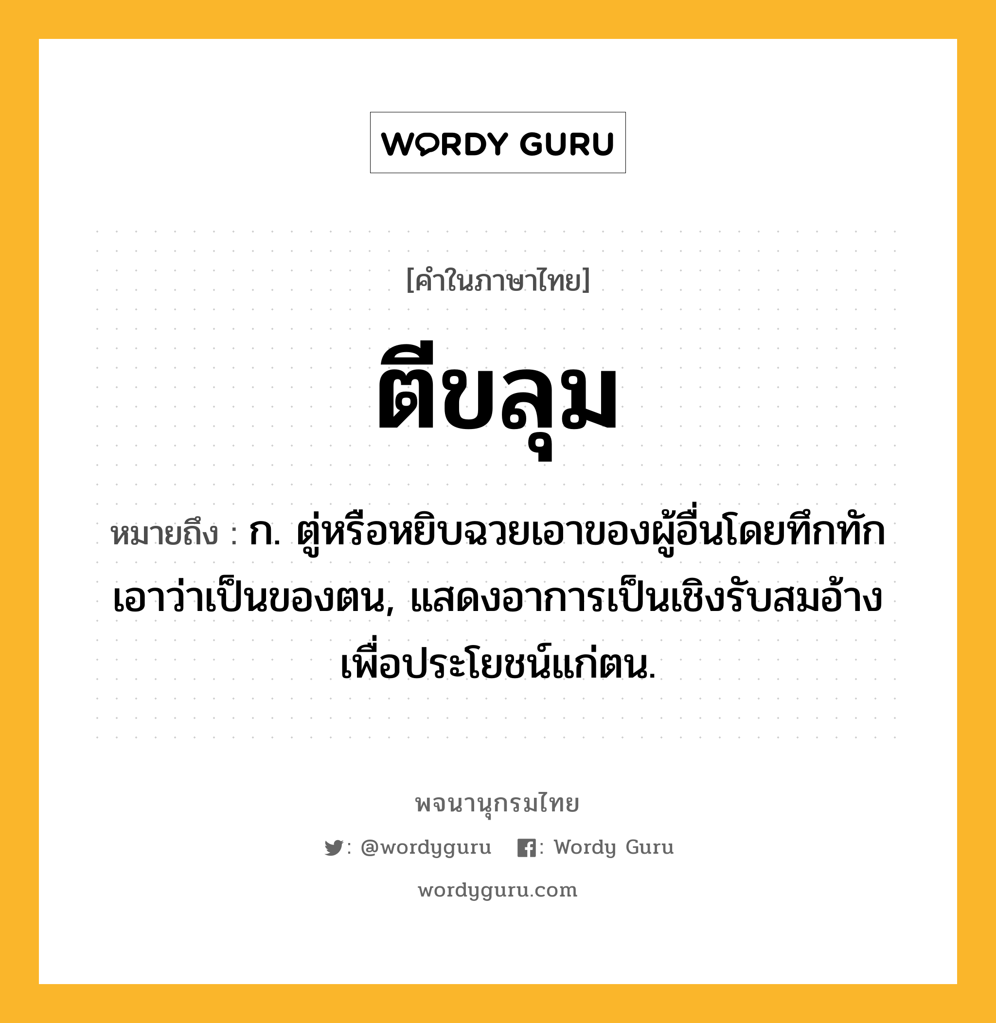 ตีขลุม ความหมาย หมายถึงอะไร?, คำในภาษาไทย ตีขลุม หมายถึง ก. ตู่หรือหยิบฉวยเอาของผู้อื่นโดยทึกทักเอาว่าเป็นของตน, แสดงอาการเป็นเชิงรับสมอ้างเพื่อประโยชน์แก่ตน.