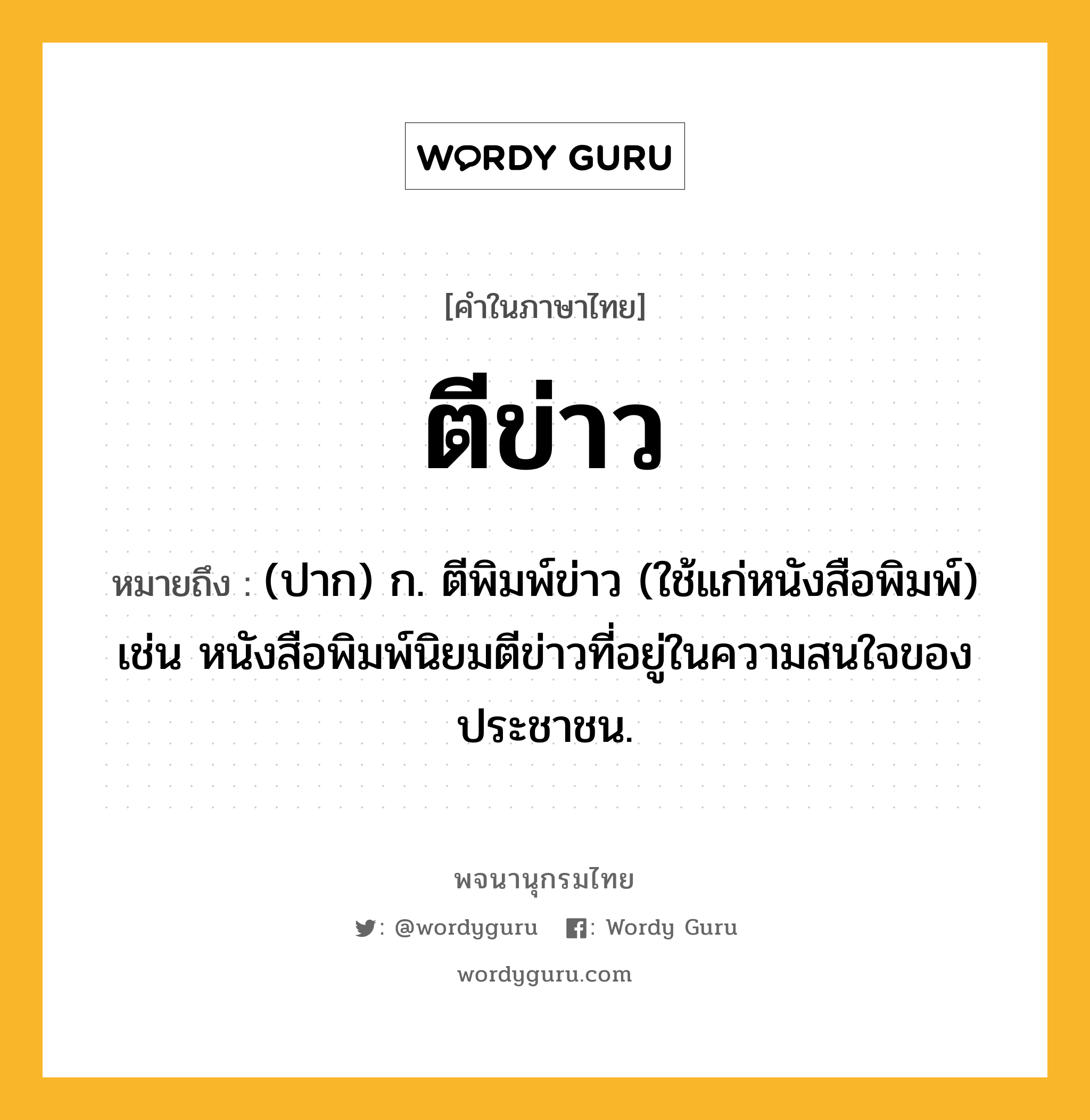 ตีข่าว ความหมาย หมายถึงอะไร?, คำในภาษาไทย ตีข่าว หมายถึง (ปาก) ก. ตีพิมพ์ข่าว (ใช้แก่หนังสือพิมพ์) เช่น หนังสือพิมพ์นิยมตีข่าวที่อยู่ในความสนใจของประชาชน.