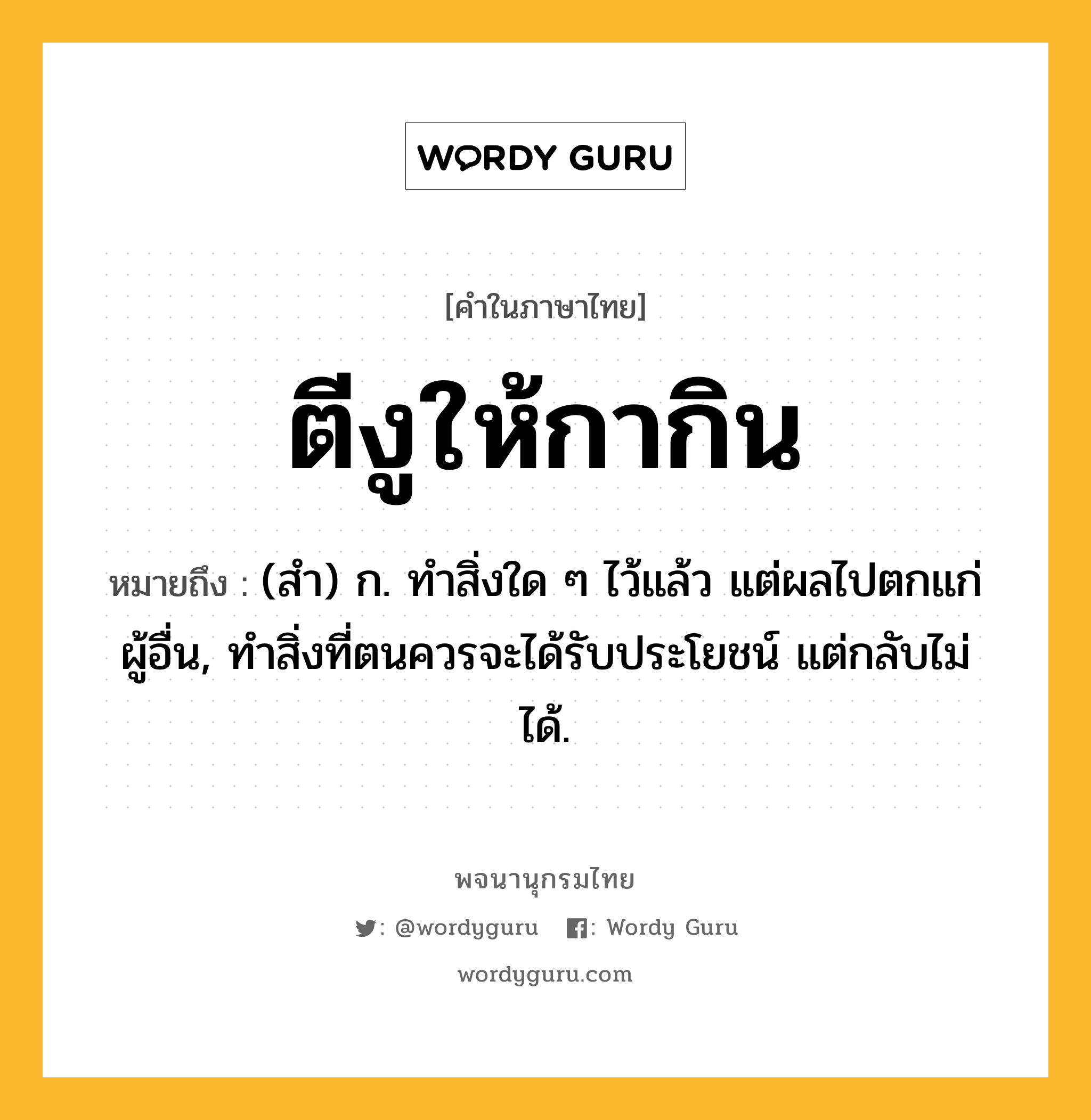 ตีงูให้กากิน ความหมาย หมายถึงอะไร?, คำในภาษาไทย ตีงูให้กากิน หมายถึง (สํา) ก. ทําสิ่งใด ๆ ไว้แล้ว แต่ผลไปตกแก่ผู้อื่น, ทําสิ่งที่ตนควรจะได้รับประโยชน์ แต่กลับไม่ได้.