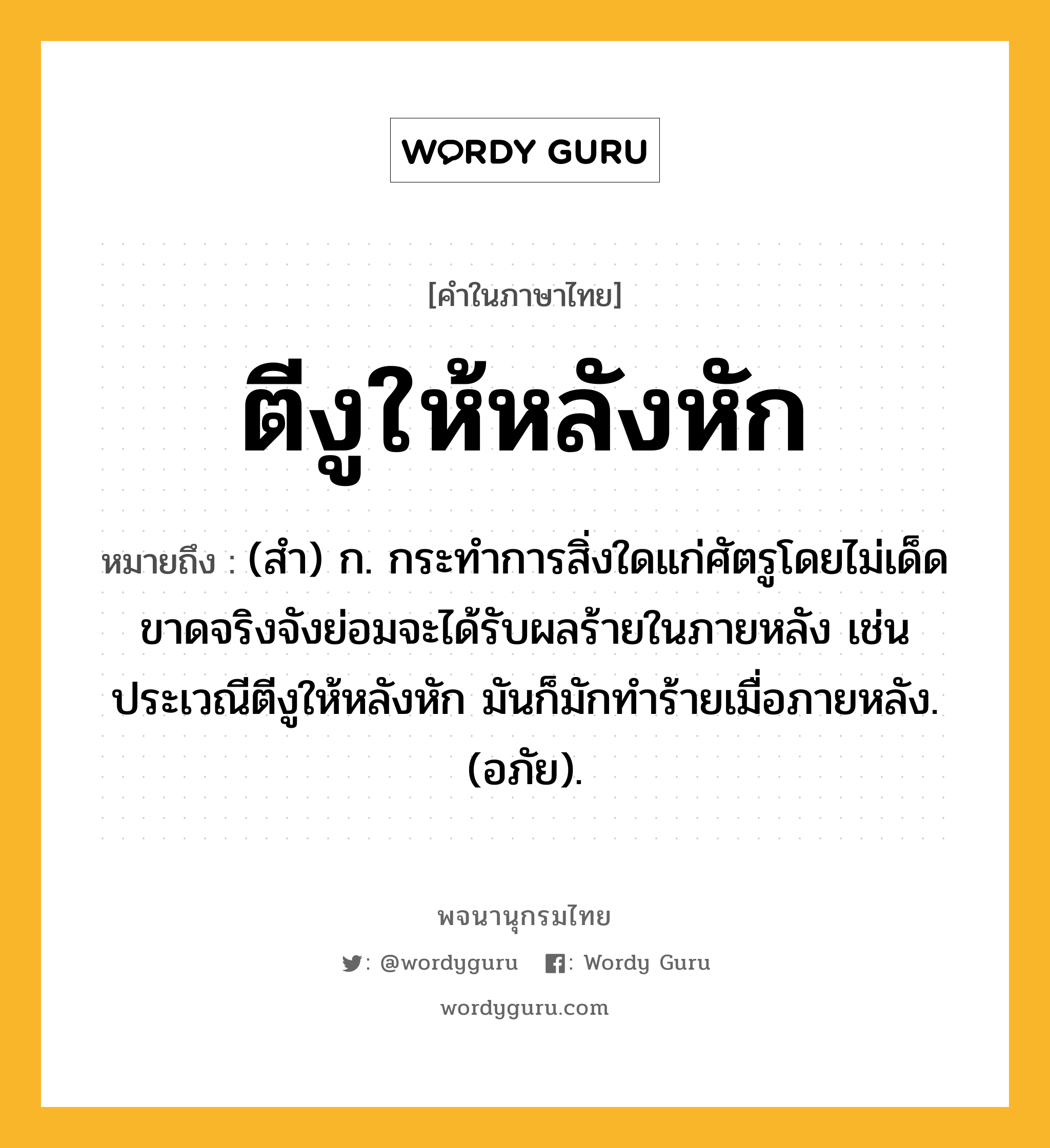 ตีงูให้หลังหัก ความหมาย หมายถึงอะไร?, คำในภาษาไทย ตีงูให้หลังหัก หมายถึง (สํา) ก. กระทําการสิ่งใดแก่ศัตรูโดยไม่เด็ดขาดจริงจังย่อมจะได้รับผลร้ายในภายหลัง เช่น ประเวณีตีงูให้หลังหัก มันก็มักทําร้ายเมื่อภายหลัง. (อภัย).