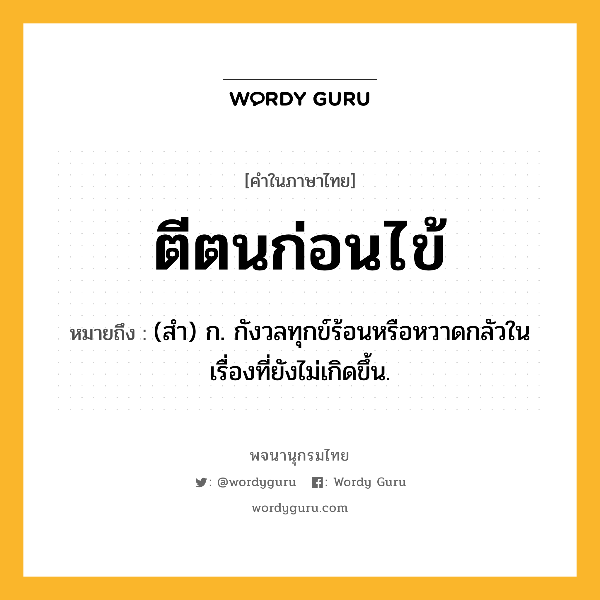 ตีตนก่อนไข้ ความหมาย หมายถึงอะไร?, คำในภาษาไทย ตีตนก่อนไข้ หมายถึง (สํา) ก. กังวลทุกข์ร้อนหรือหวาดกลัวในเรื่องที่ยังไม่เกิดขึ้น.