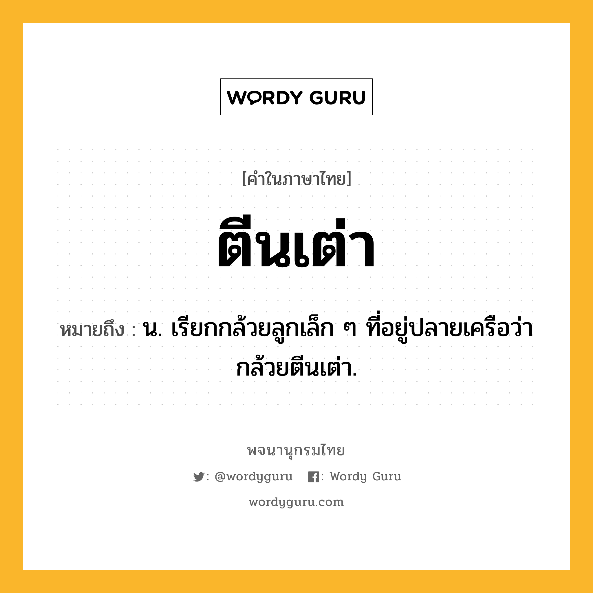 ตีนเต่า ความหมาย หมายถึงอะไร?, คำในภาษาไทย ตีนเต่า หมายถึง น. เรียกกล้วยลูกเล็ก ๆ ที่อยู่ปลายเครือว่า กล้วยตีนเต่า.