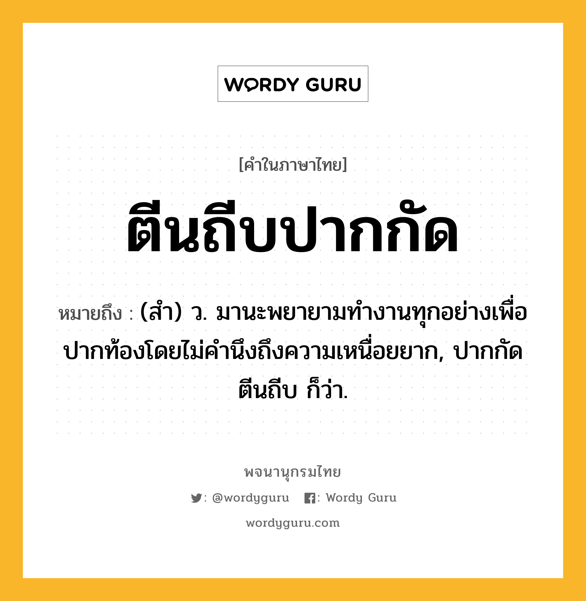 ตีนถีบปากกัด ความหมาย หมายถึงอะไร?, คำในภาษาไทย ตีนถีบปากกัด หมายถึง (สํา) ว. มานะพยายามทํางานทุกอย่างเพื่อปากท้องโดยไม่คํานึงถึงความเหนื่อยยาก, ปากกัดตีนถีบ ก็ว่า.