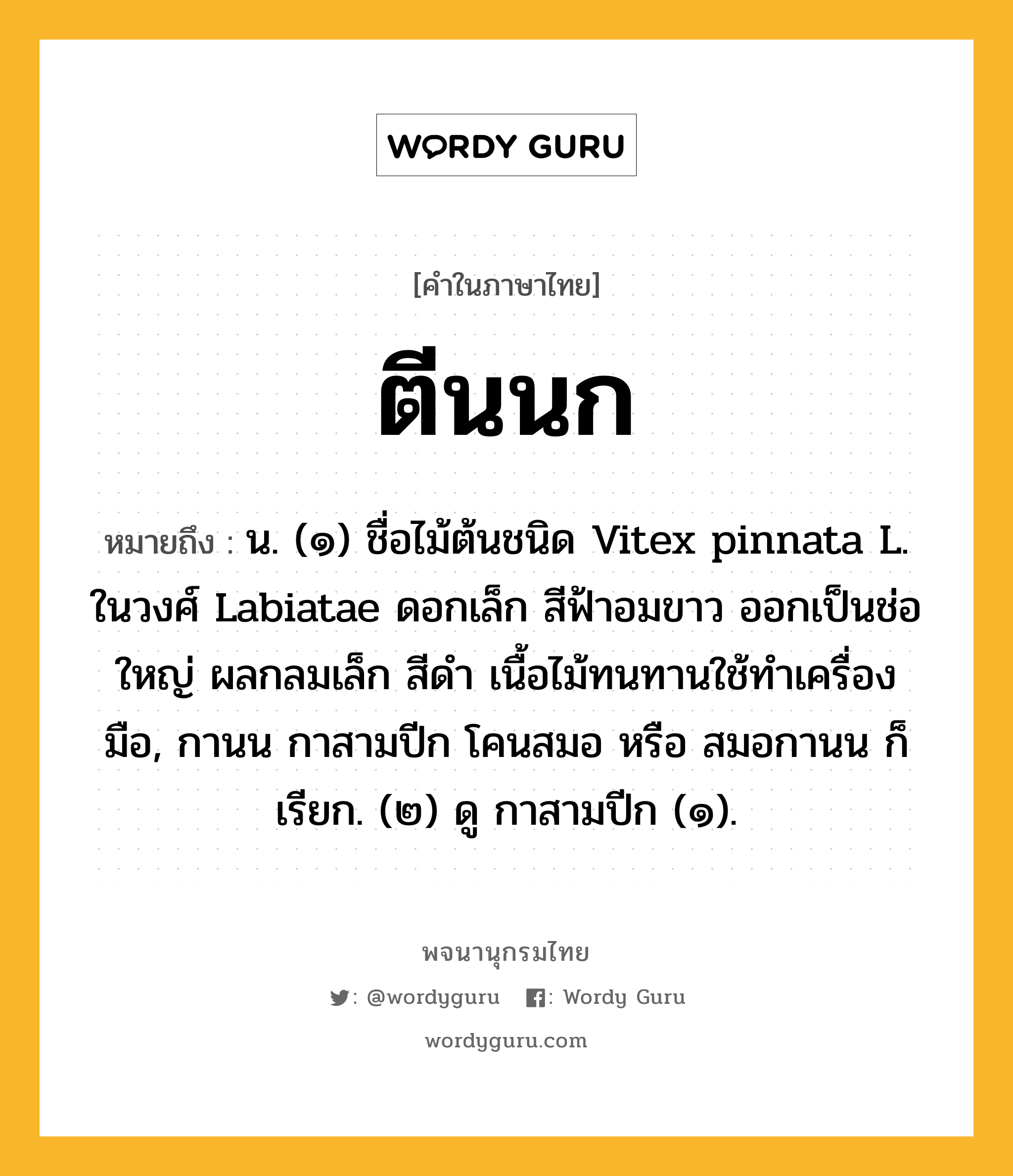 ตีนนก ความหมาย หมายถึงอะไร?, คำในภาษาไทย ตีนนก หมายถึง น. (๑) ชื่อไม้ต้นชนิด Vitex pinnata L. ในวงศ์ Labiatae ดอกเล็ก สีฟ้าอมขาว ออกเป็นช่อใหญ่ ผลกลมเล็ก สีดำ เนื้อไม้ทนทานใช้ทำเครื่องมือ, กานน กาสามปีก โคนสมอ หรือ สมอกานน ก็เรียก. (๒) ดู กาสามปีก (๑).